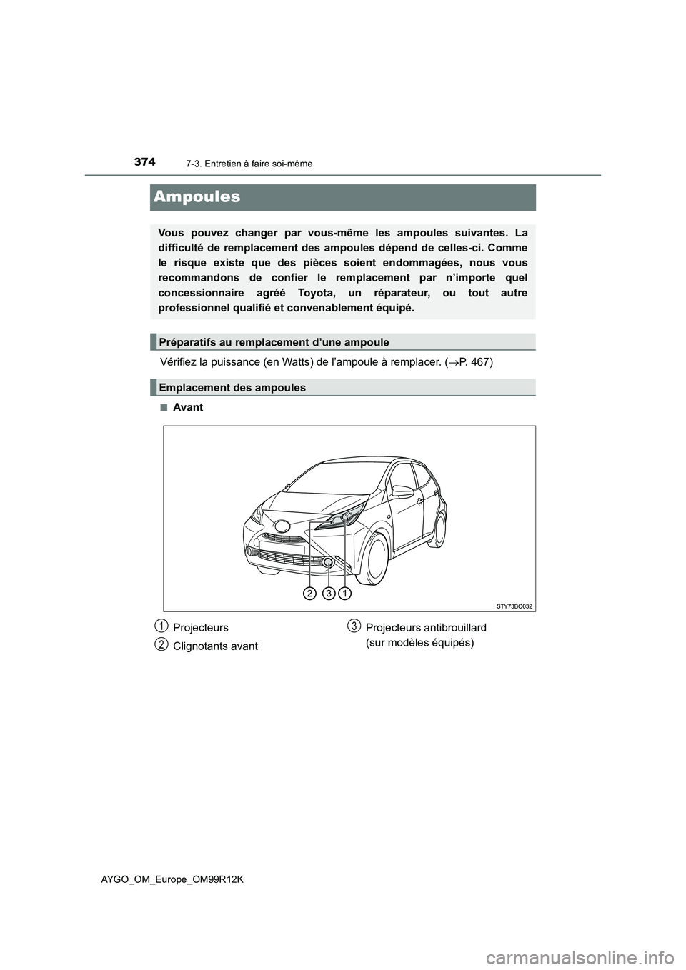 TOYOTA AYGO 2018  Notices Demploi (in French) 3747-3. Entretien à faire soi-même
AYGO_OM_Europe_OM99R12K
Ampoules
Vérifiez la puissance (en Watts) de l’ampoule à remplacer. (P. 467)
■Avant
Vous pouvez changer par vous-même les ampoule
