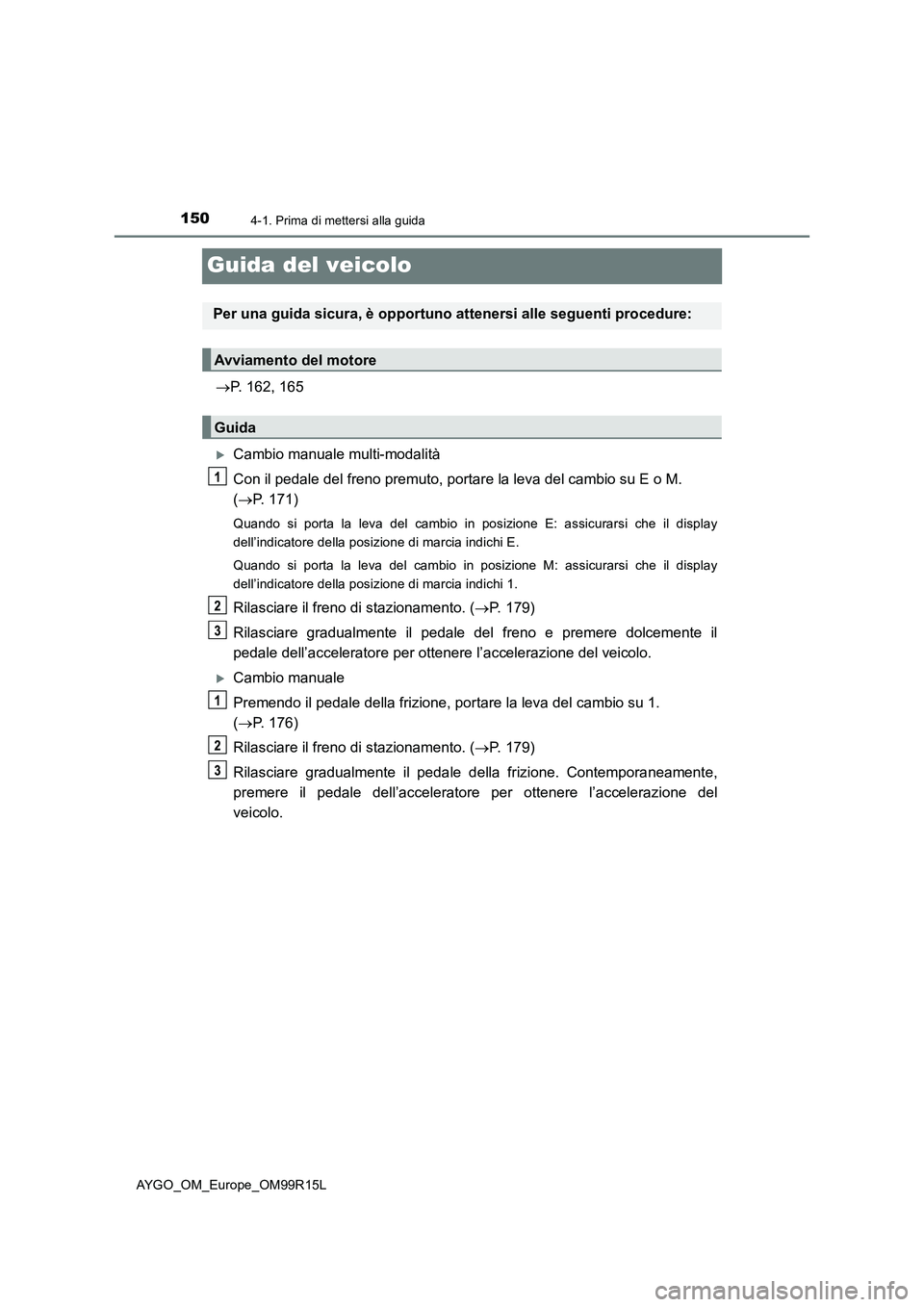 TOYOTA AYGO 2018 Manuale duso (in Italian) 1504-1. Prima di mettersi alla guida
AYGO_OM_Europe_OM99R15L
Guida del veicolo
P. 162, 165
Cambio manuale multi-modalità
Con il pedale del freno premuto, portare la leva del cambio su E o M. TOYOTA AYGO 2018 Manuale duso (in Italian) 1504-1. Prima di mettersi alla guida
AYGO_OM_Europe_OM99R15L
Guida del veicolo
P. 162, 165
Cambio manuale multi-modalità
Con il pedale del freno premuto, portare la leva del cambio su E o M.
