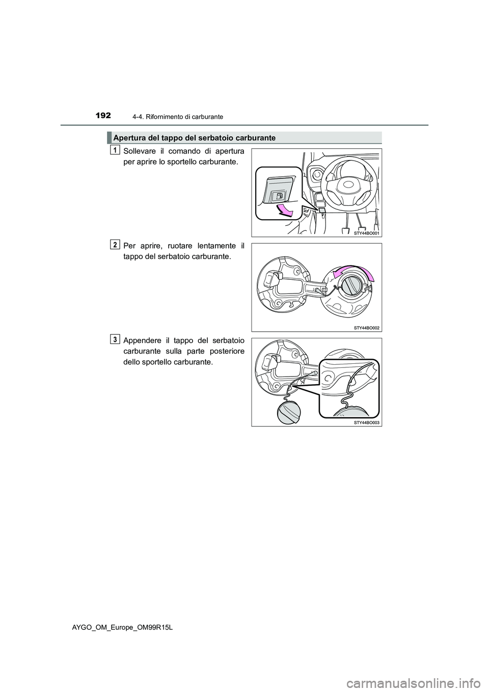 TOYOTA AYGO 2018  Manuale duso (in Italian) 1924-4. Rifornimento di carburante
AYGO_OM_Europe_OM99R15L
Sollevare il comando di apertura 
per aprire lo spor tello carburante. 
Per aprire, ruotare lentamente il 
tappo del serbatoio carburante. 
A