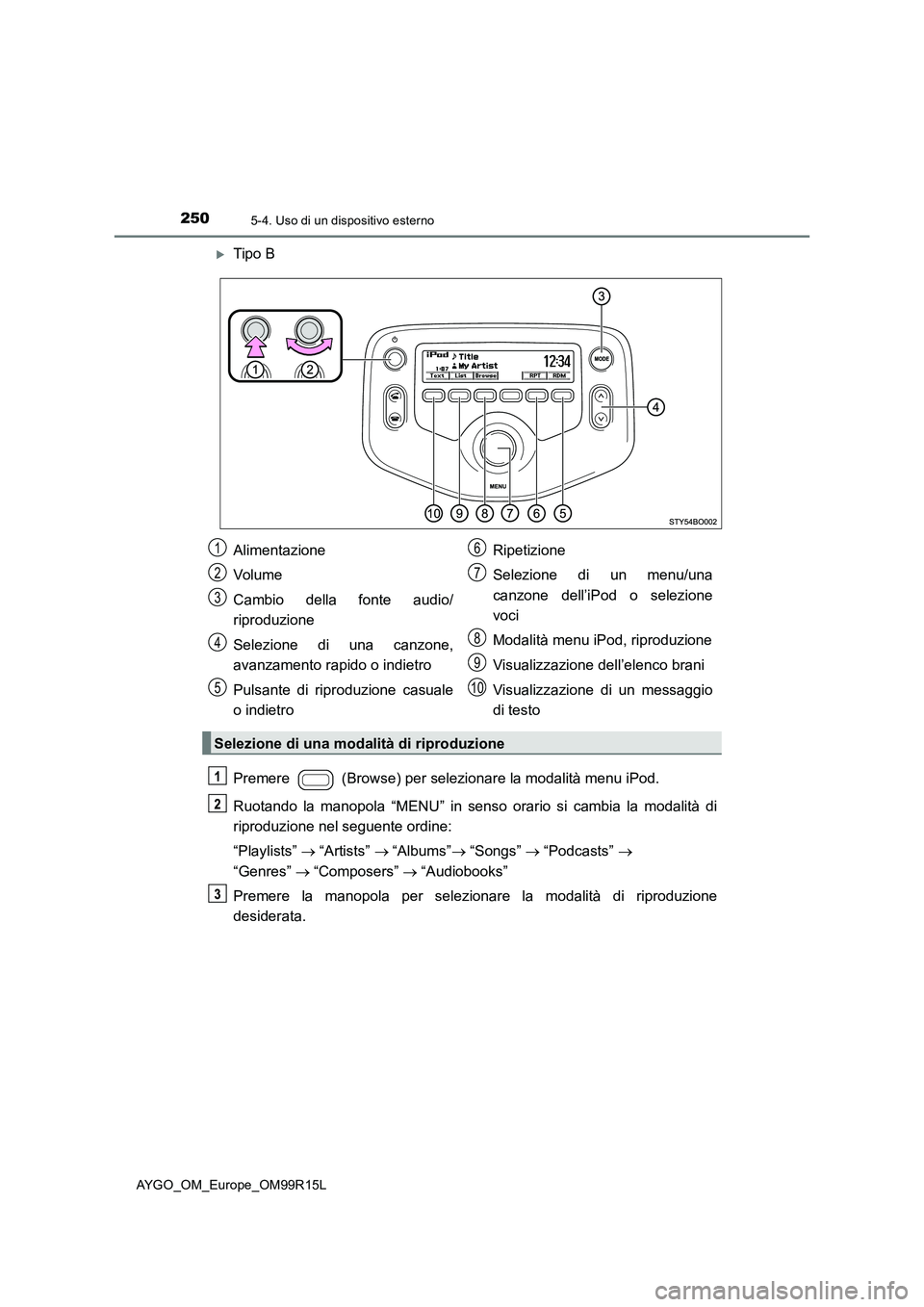 TOYOTA AYGO 2018  Manuale duso (in Italian) 2505-4. Uso di un dispositivo esterno
AYGO_OM_Europe_OM99R15L
Tipo B 
Premere   (Browse) per selezionare la modalità menu iPod. 
Ruotando la manopola “MENU” in senso orario si cambia la modali