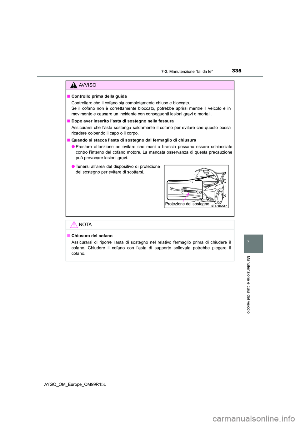 TOYOTA AYGO 2018  Manuale duso (in Italian) 3357-3. Manutenzione “fai da te”
7
Manutenzione e cura del veicolo
AYGO_OM_Europe_OM99R15L
AVVISO
■Controllo prima della guida 
Controllare che il cofano sia completamente chiuso e bloccato.  
S
