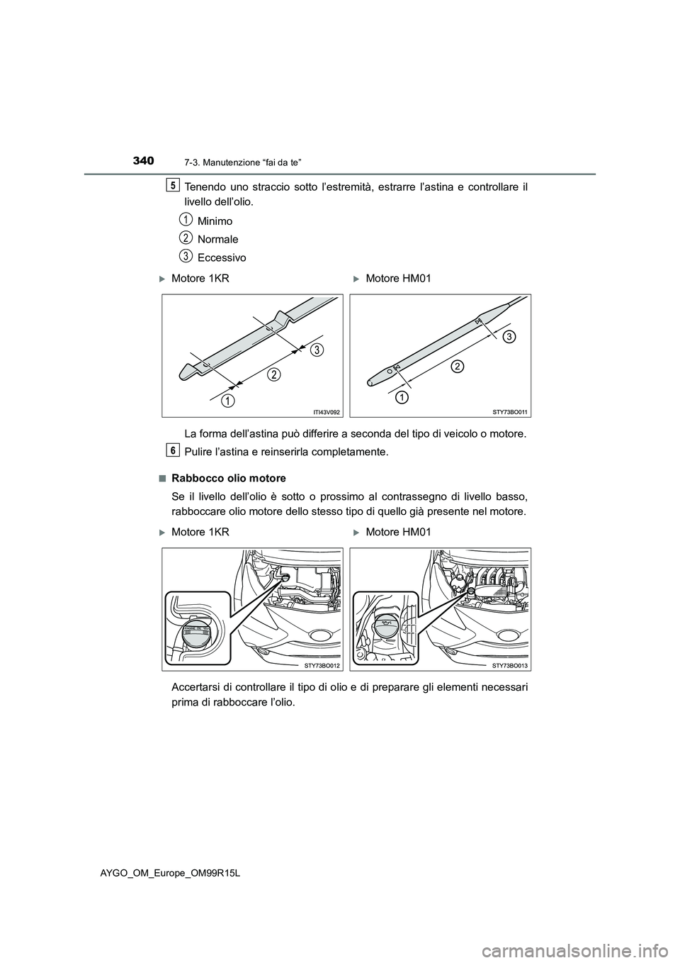 TOYOTA AYGO 2018  Manuale duso (in Italian) 3407-3. Manutenzione “fai da te”
AYGO_OM_Europe_OM99R15L
Tenendo uno straccio sotto l’estremità, estrarre l’astina e controllare il 
livello dell’olio. 
Minimo 
Normale 
Eccessivo 
La forma