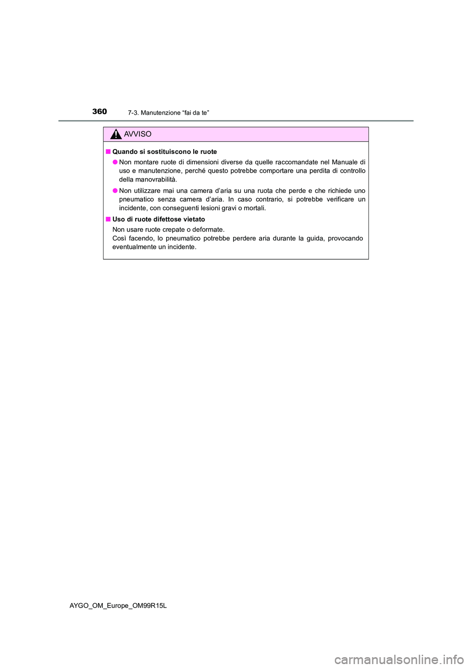 TOYOTA AYGO 2018  Manuale duso (in Italian) 3607-3. Manutenzione “fai da te”
AYGO_OM_Europe_OM99R15L
AVVISO
■Quando si sostituiscono le ruote 
● Non montare ruote di dimensioni diverse da quelle raccomandate nel Manuale di 
uso e manute