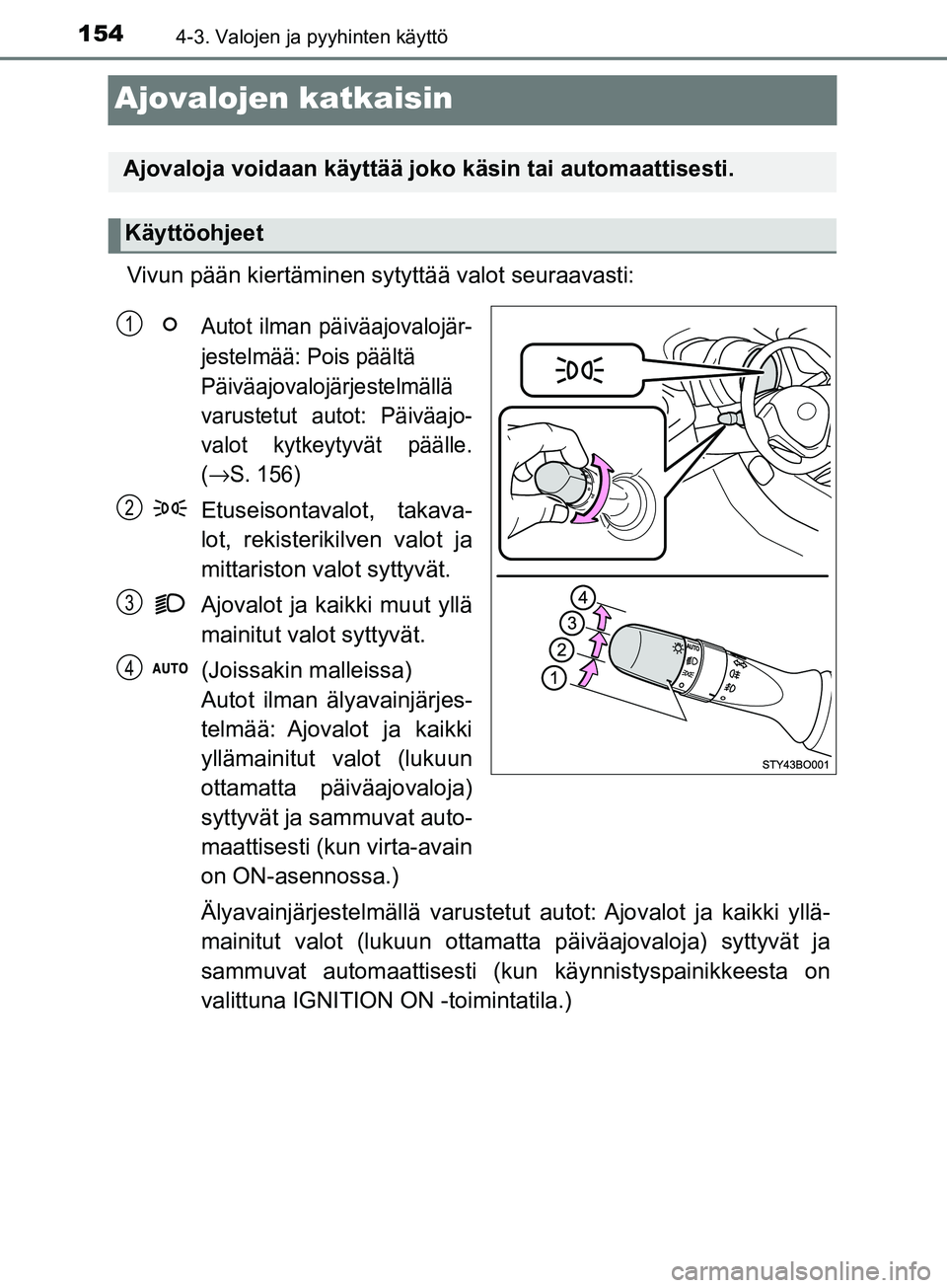 TOYOTA AYGO 2018  Omistajan Käsikirja (in Finnish) 1544-3. Valojen ja pyyhinten käyttö
OM99R11FI
Ajovalojen katkaisin
Vivun pään kiertäminen sytyttää valot seuraavasti:
Autot ilman päiväajovalojär-
jestelmää: Pois päältä
Päiväajovaloj