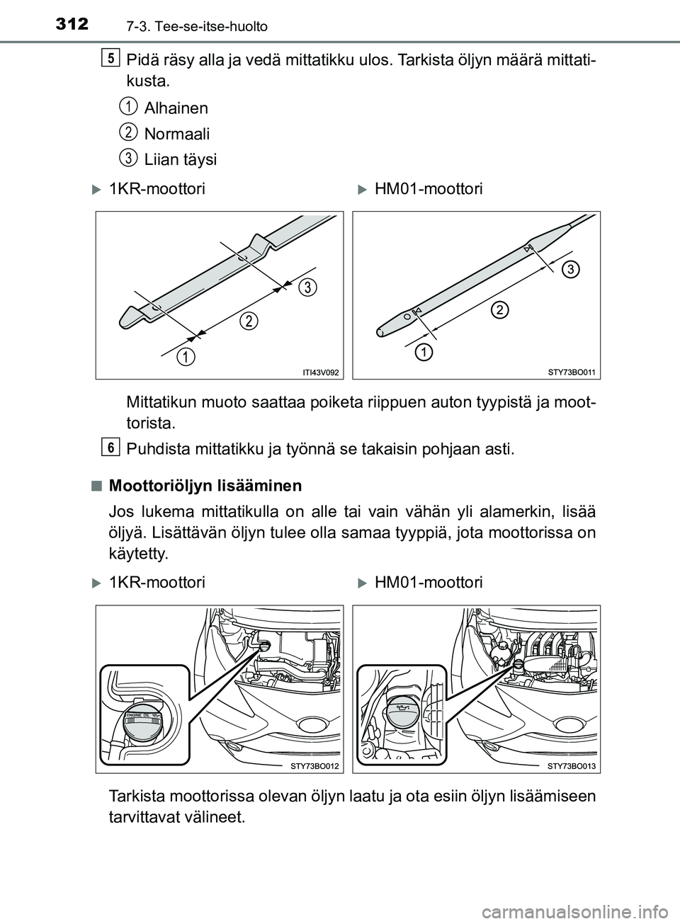 TOYOTA AYGO 2018  Omistajan Käsikirja (in Finnish) 3127-3. Tee-se-itse-huolto
OM99R11FI
Pidä räsy alla ja vedä mittatikku ulos. Tarkista öljyn määrä mittati-
kusta.
Alhainen
Normaali
Liian täysi
Mittatikun muoto saattaa poiketa riippuen auton 