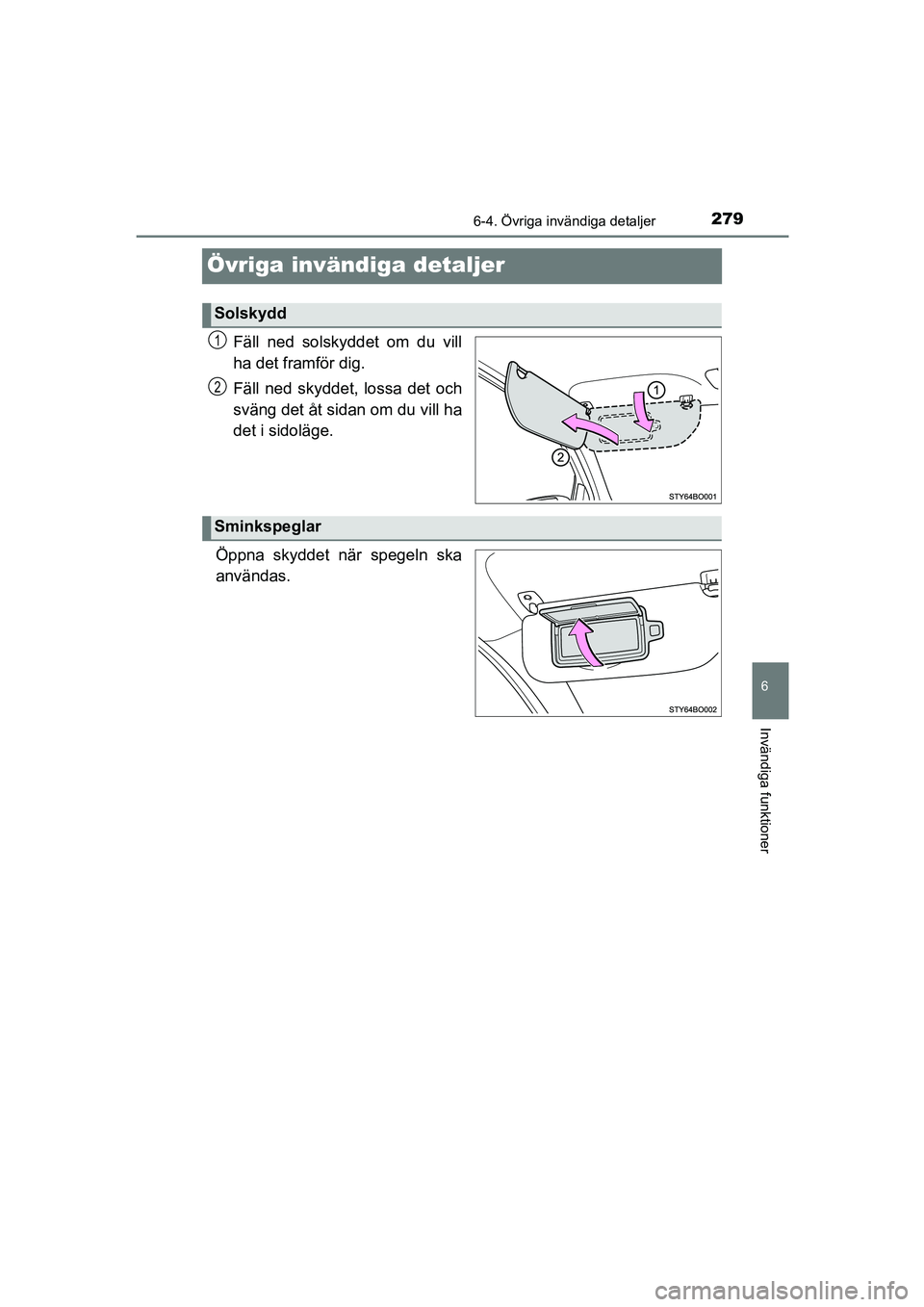 TOYOTA AYGO 2018  Bruksanvisningar (in Swedish) 279
6
6-4. Övriga invändiga detaljer
Invändiga funktioner
OM99R11SE
Övriga invändiga detaljer
Fäll ned solskyddet om du vill
ha det framför dig.
Fäll ned skyddet, lossa det och
sväng det åt 