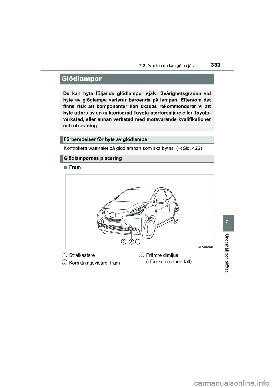 TOYOTA AYGO 2018  Bruksanvisningar (in Swedish) 3337-3. Arbeten du kan göra själv
7
Underhåll och skötsel
OM99R11SE
Glödlampor
Kontrollera watt-talet på glödlampan som ska bytas. (→Sid. 422)
nFram
Du kan byta följande glödlampor  själv.