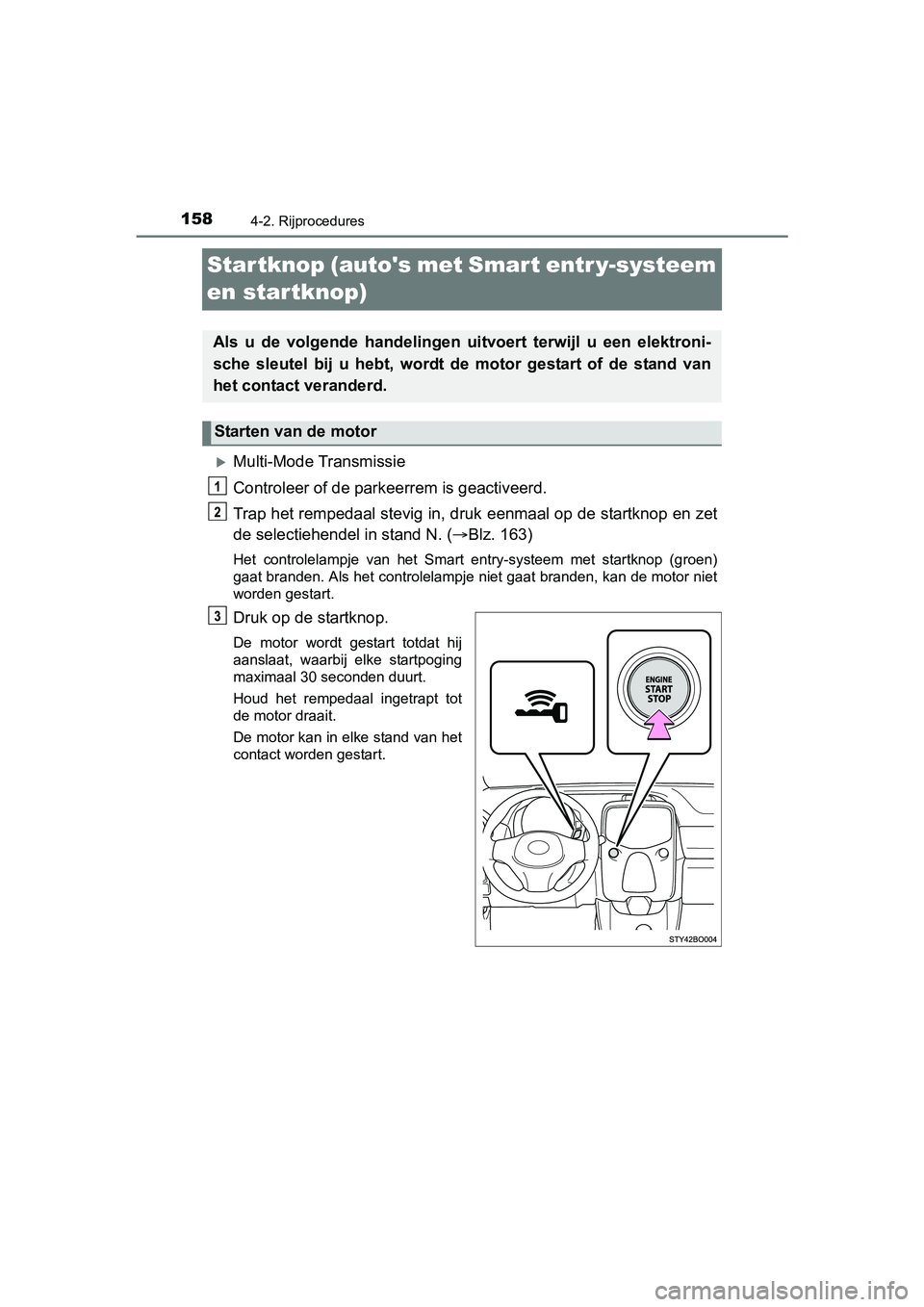 TOYOTA AYGO 2018  Instructieboekje (in Dutch) 1584-2. Rijprocedures
AYGO_OM_Europe_OM99R11E
Startknop (autos met Smart entr y-systeem 
en startknop)
Multi-Mode Transmissie
Controleer of de parkeerrem is geactiveerd.
Trap het rempedaal stevig 