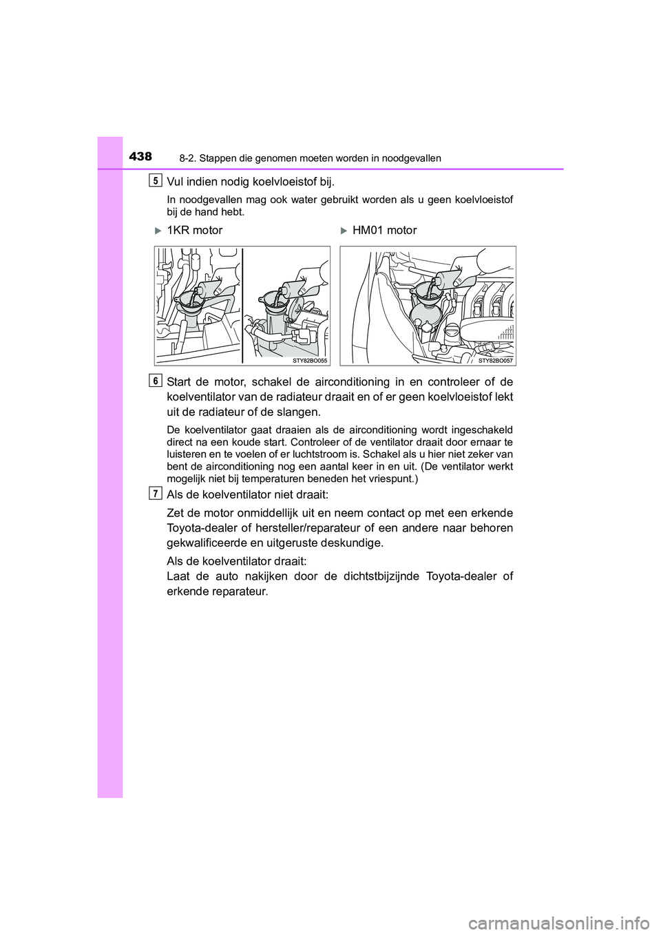 TOYOTA AYGO 2018  Instructieboekje (in Dutch) 4388-2. Stappen die genomen moeten worden in noodgevallen
AYGO_OM_Europe_OM99R11E
Vul indien nodig koelvloeistof bij.
In  noodgevallen  mag  ook  water  gebruikt  worden  als  u  geen  koelvl oeistof
