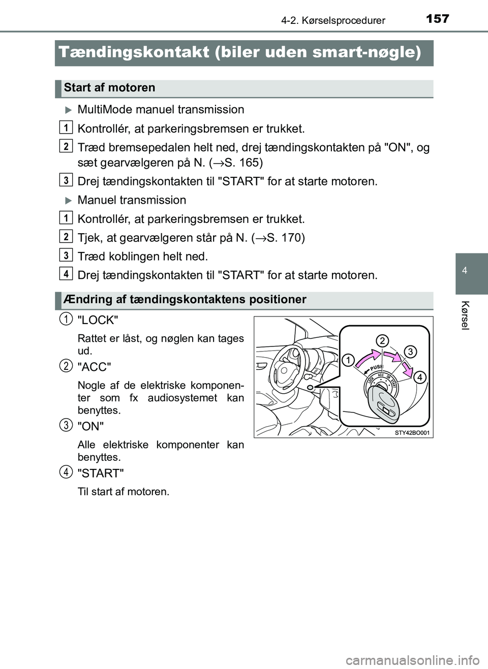 TOYOTA AYGO 2018 Brugsanvisning (in Danish) 157
4
4-2. Kørselsprocedurer
Kørsel
OM99R11DK
Tændingskontakt (biler uden smart-nøgle)
MultiMode manuel transmission
Kontrollér, at parkeringsbremsen er trukket.
Træd bremsepedalen helt ned, TOYOTA AYGO 2018 Brugsanvisning (in Danish) 157
4
4-2. Kørselsprocedurer
Kørsel
OM99R11DK
Tændingskontakt (biler uden smart-nøgle)
MultiMode manuel transmission
Kontrollér, at parkeringsbremsen er trukket.
Træd bremsepedalen helt ned,