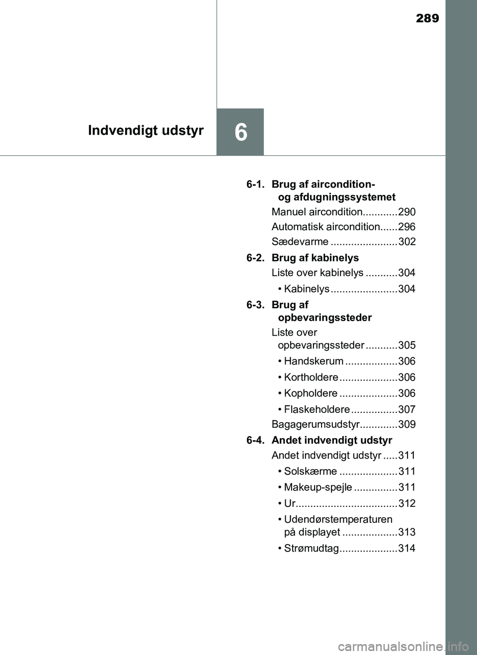 TOYOTA AYGO 2018  Brugsanvisning (in Danish) 289
6Indvendigt udstyr
OM99R11DK6-1. Brug af aircondition- 
og afdugningssystemet
Manuel aircondition............ 290
Automatisk aircondition...... 296
Sædevarme ....................... 302
6-2. Brug
