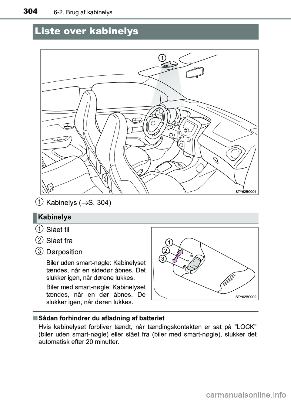 TOYOTA AYGO 2018  Brugsanvisning (in Danish) 3046-2. Brug af kabinelys
OM99R11DK
Liste over kabinelys
Kabinelys (→S. 304)
Slået til
Slået fra
Dørposition
Biler uden smart-nøgle: Kabinelyset
tændes, når en sidedør åbnes. Det
slukker ige