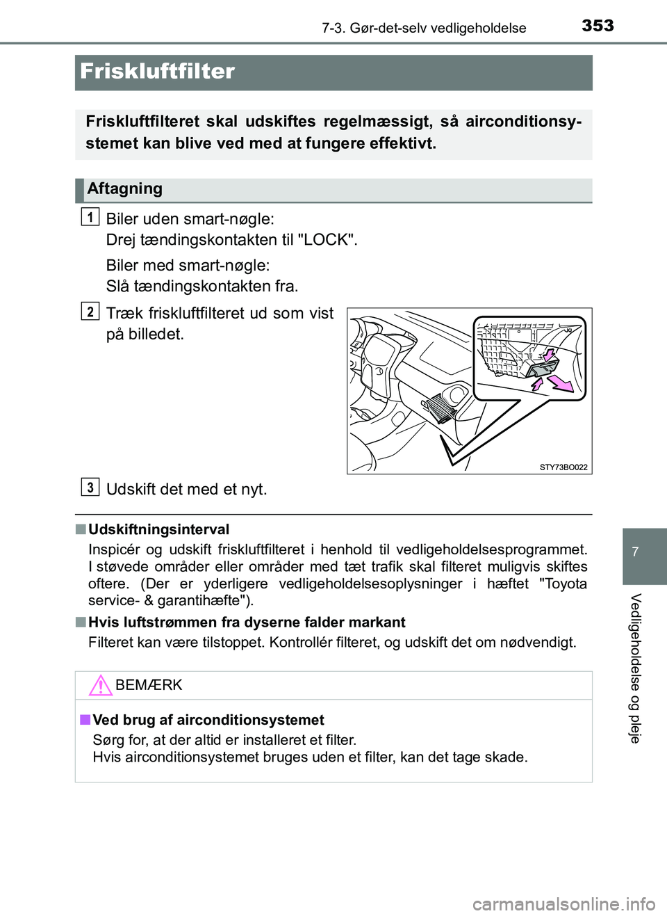 TOYOTA AYGO 2018  Brugsanvisning (in Danish) 3537-3. Gør-det-selv vedligeholdelse
7
Vedligeholdelse og pleje
OM99R11DK
Friskluftfilter
Biler uden smart-nøgle: 
Drej tændingskontakten til "LOCK".
Biler med smart-nøgle: 
Slå tændingskontakte