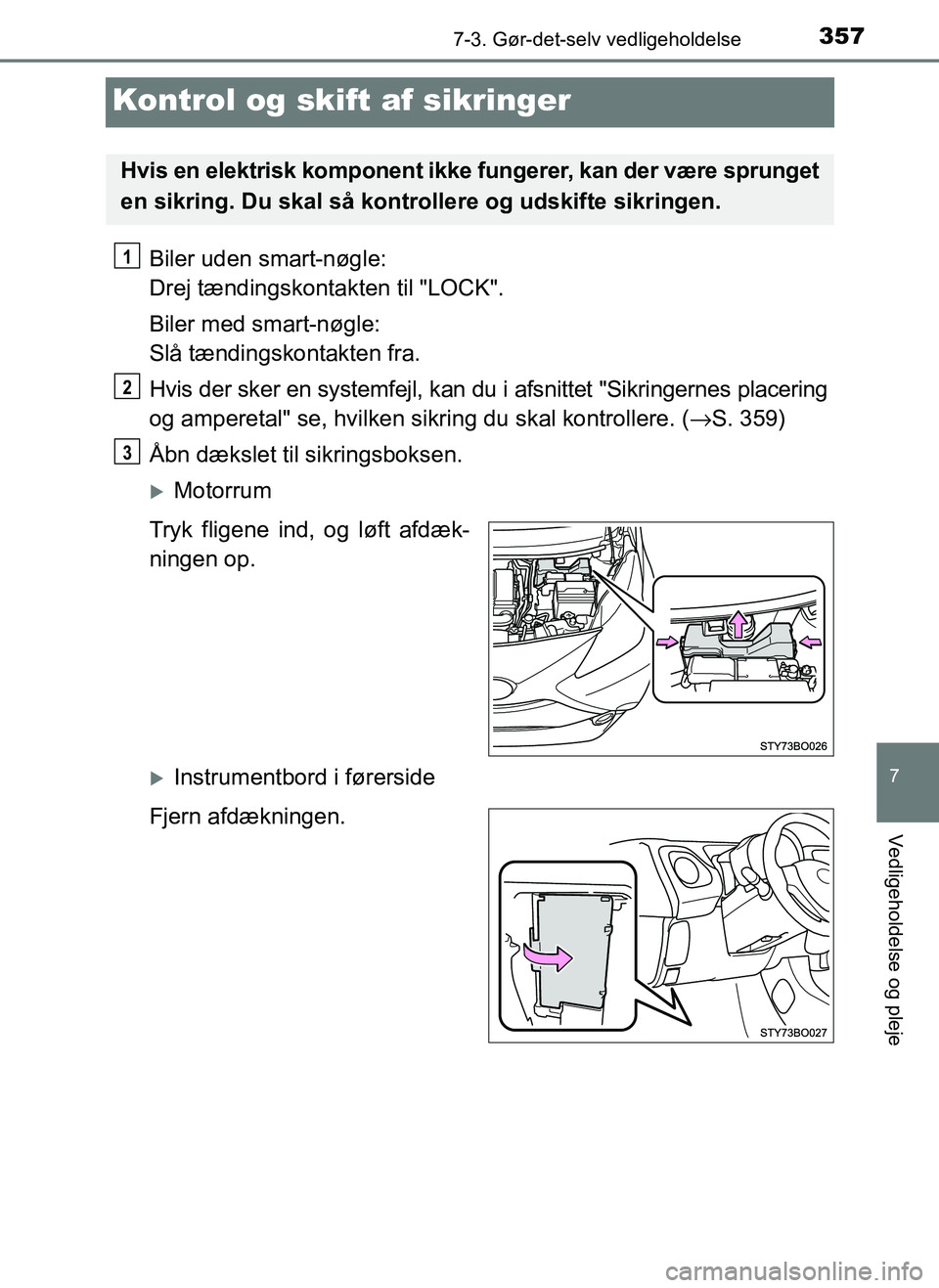 TOYOTA AYGO 2018  Brugsanvisning (in Danish) 3577-3. Gør-det-selv vedligeholdelse
7
Vedligeholdelse og pleje
OM99R11DK
Kontrol og skift af sikringer
Biler uden smart-nøgle: 
Drej tændingskontakten til "LOCK".
Biler med smart-nøgle: 
Slå tæ