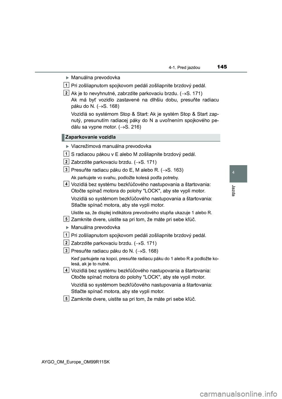 TOYOTA AYGO 2018  Návod na použitie (in Slovakian) 1454-1. Pred jazdou
4
Jazda
AYGO_OM_Europe_OM99R11SK
Manuálna prevodovka
Pri zošliapnutom spojkovom pedáli zošliapnite brzdový pedál.
Ak je to nevyhnutné, zabrzdite parkovaciu brzdu. (S. 