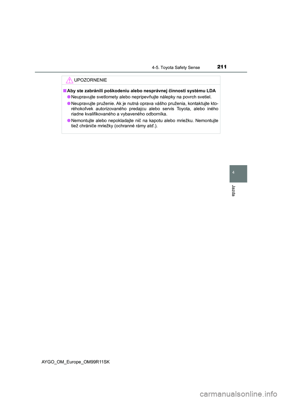 TOYOTA AYGO 2018  Návod na použitie (in Slovakian) 2114-5. Toyota Safety Sense
4
Jazda
AYGO_OM_Europe_OM99R11SK
UPOZORNENIE
■Aby ste zabránili poškodeniu alebo nesprávnej činnosti systému LDA
●Neupravujte svetlomety alebo nepripevňujte nále