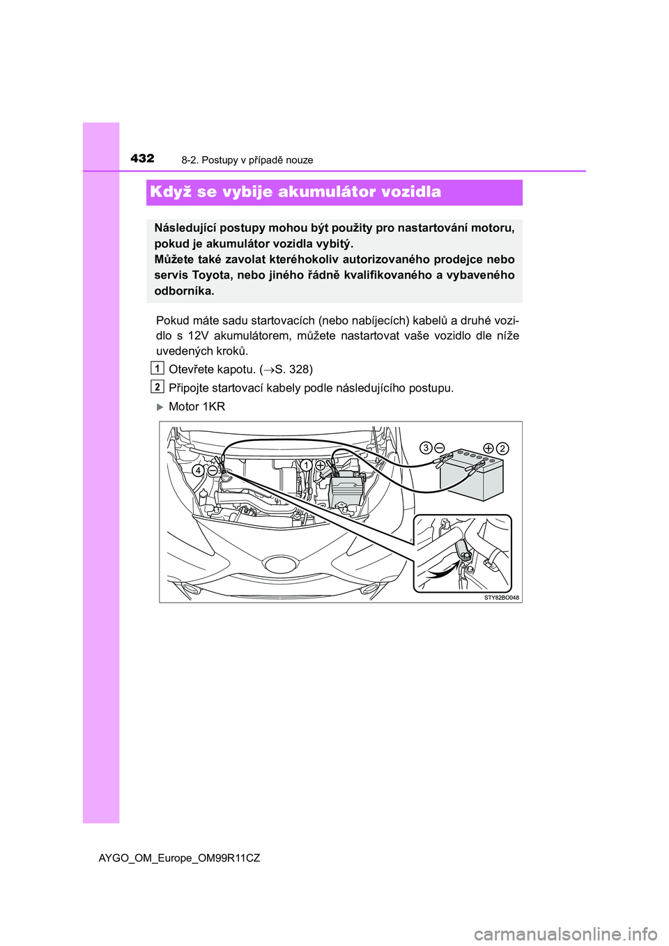 TOYOTA AYGO 2018 Návod na použití (in Czech) 4328-2. Postupy v případě nouze
AYGO_OM_Europe_OM99R11CZ
Když se vybije akumulátor vozidla
Pokud máte sadu startovacích (nebo nabíjecích) kabelů a druhé vozi-
dlo s 12V akumulátorem, m TOYOTA AYGO 2018 Návod na použití (in Czech) 4328-2. Postupy v případě nouze
AYGO_OM_Europe_OM99R11CZ
Když se vybije akumulátor vozidla
Pokud máte sadu startovacích (nebo nabíjecích) kabelů a druhé vozi-
dlo s 12V akumulátorem, m