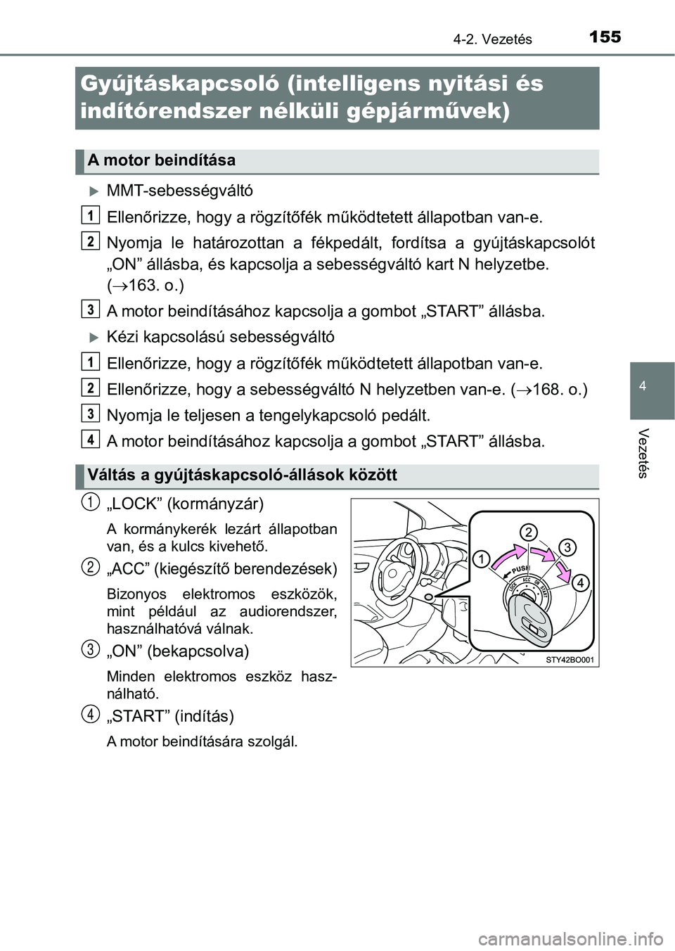 TOYOTA AYGO 2018  Kezelési útmutató (in Hungarian) 155
4
4-2. Vezetés
Vezetés
Gyújtáskapcsoló (intelligens nyitási és 
indítórendszer nélküli gépjár művek)
MMT-sebességváltó
Ellenőrizze, hogy a rögzítőfék  működtetett állap