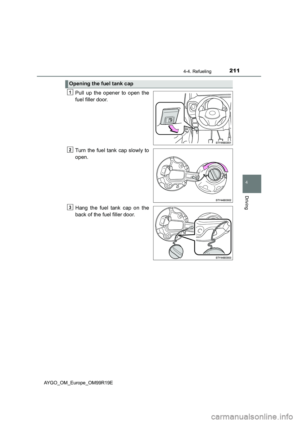 TOYOTA AYGO 2019 Owners Manual (in English) 2114-4. Refueling
4
Driving
AYGO_OM_Europe_OM99R19E
Pull up the opener to open the
fuel filler door.
Turn the fuel tank cap slowly to
open.
Hang the fuel tank cap on the
back of the fuel filler d TOYOTA AYGO 2019 Owners Manual (in English) 2114-4. Refueling
4
Driving
AYGO_OM_Europe_OM99R19E
Pull up the opener to open the
fuel filler door.
Turn the fuel tank cap slowly to
open.
Hang the fuel tank cap on the
back of the fuel filler d