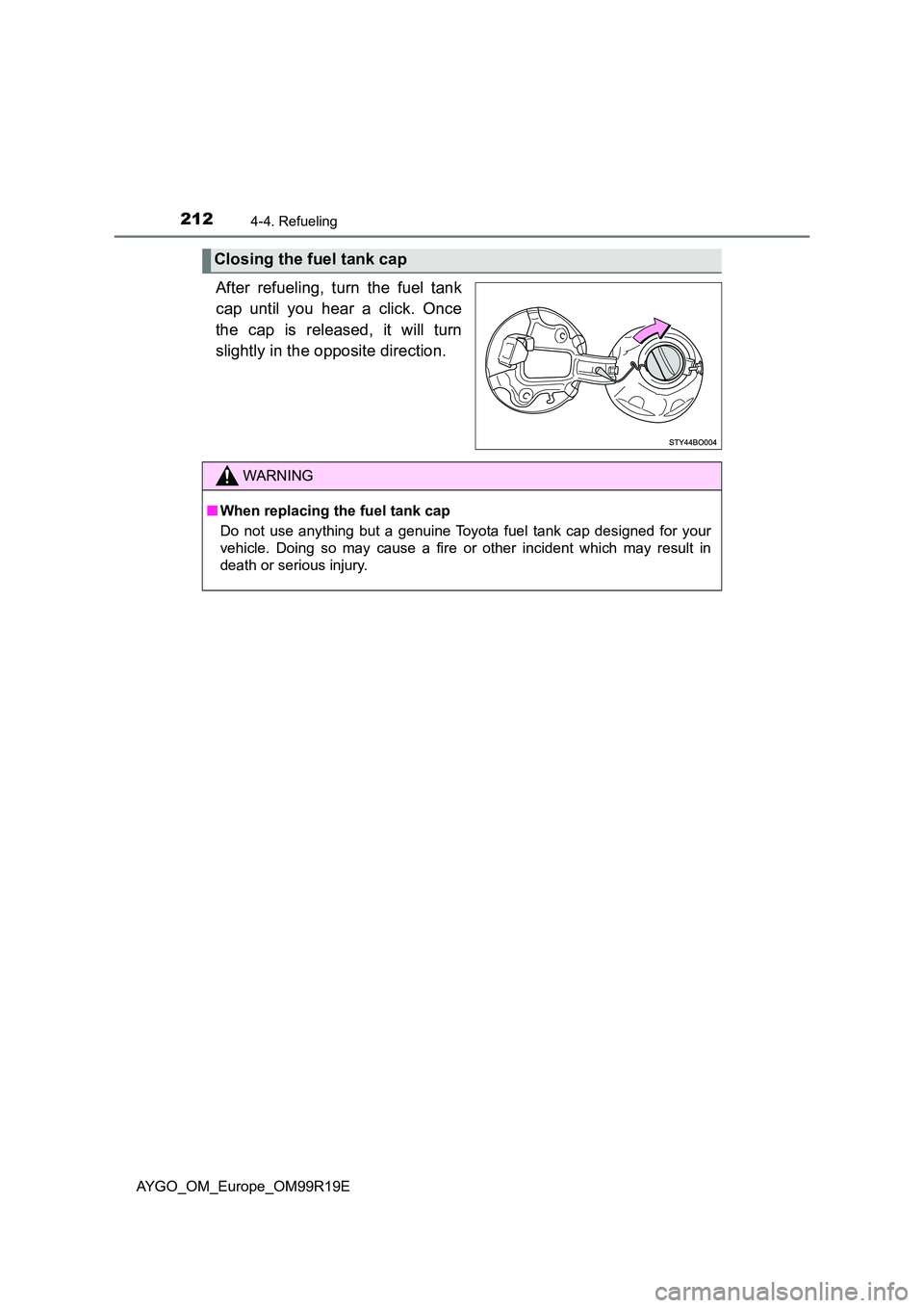 TOYOTA AYGO 2019 Owners Manual (in English) 2124-4. Refueling
AYGO_OM_Europe_OM99R19E
After refueling, turn the fuel tank
cap until you hear a click. Once
the cap is released, it will turn
slightly in the opposite direction.
Closing the fuel TOYOTA AYGO 2019 Owners Manual (in English) 2124-4. Refueling
AYGO_OM_Europe_OM99R19E
After refueling, turn the fuel tank
cap until you hear a click. Once
the cap is released, it will turn
slightly in the opposite direction.
Closing the fuel