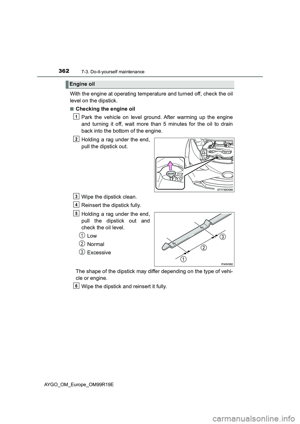 TOYOTA AYGO 2019 Owners Manual (in English) 3627-3. Do-it-yourself maintenance
AYGO_OM_Europe_OM99R19E
With the engine at operating temperature and turned off, check the oil
level on the dipstick.
■Checking the engine oil
Park the vehicle o TOYOTA AYGO 2019 Owners Manual (in English) 3627-3. Do-it-yourself maintenance
AYGO_OM_Europe_OM99R19E
With the engine at operating temperature and turned off, check the oil
level on the dipstick.
■Checking the engine oil
Park the vehicle o