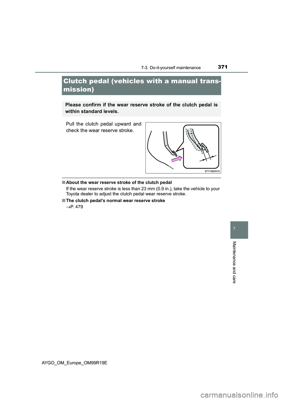 TOYOTA AYGO 2019 Owners Manual (in English) 3717-3. Do-it-yourself maintenance
7
Maintenance and care
AYGO_OM_Europe_OM99R19E
Clutch pedal (vehicles with a manual trans-
mission)
Pull the clutch pedal upward and
check the wear reserve stroke. TOYOTA AYGO 2019 Owners Manual (in English) 3717-3. Do-it-yourself maintenance
7
Maintenance and care
AYGO_OM_Europe_OM99R19E
Clutch pedal (vehicles with a manual trans-
mission)
Pull the clutch pedal upward and
check the wear reserve stroke.
