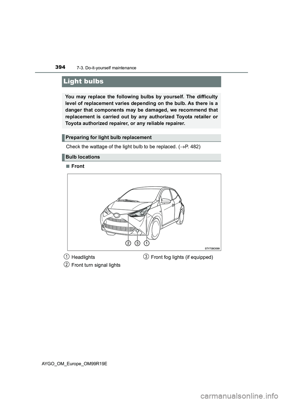 TOYOTA AYGO 2019  Owners Manual (in English) 3947-3. Do-it-yourself maintenance
AYGO_OM_Europe_OM99R19E
Light bulbs
Check the wattage of the light bulb to be replaced. (P. 482)
■Front
You may replace the following bulbs by yourself. The dif