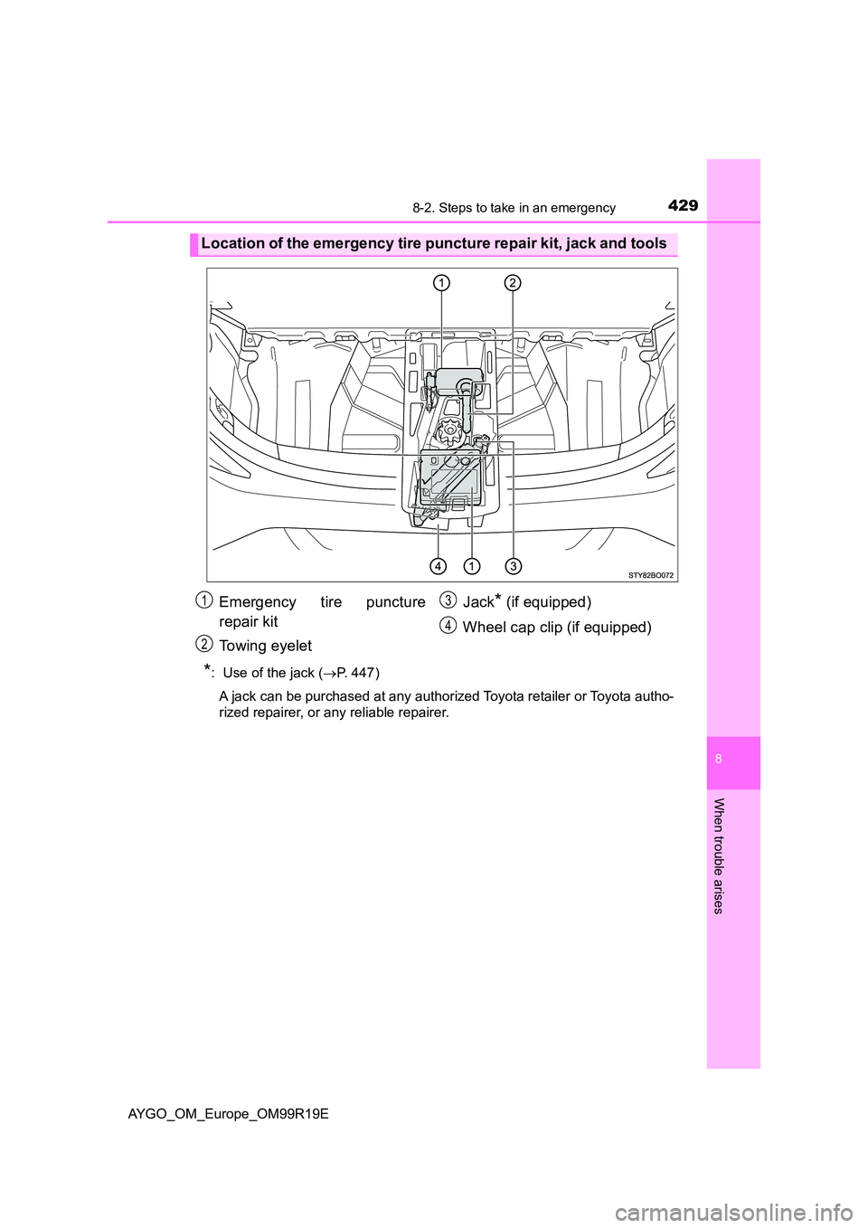 TOYOTA AYGO 2019 Owners Manual (in English) 4298-2. Steps to take in an emergency
8
When trouble arises
AYGO_OM_Europe_OM99R19E
*: Use of the jack (P. 447)
A jack can be purchased at any authorized Toyota retailer or Toyota autho-
rized rep TOYOTA AYGO 2019 Owners Manual (in English) 4298-2. Steps to take in an emergency
8
When trouble arises
AYGO_OM_Europe_OM99R19E
*: Use of the jack (P. 447)
A jack can be purchased at any authorized Toyota retailer or Toyota autho-
rized rep