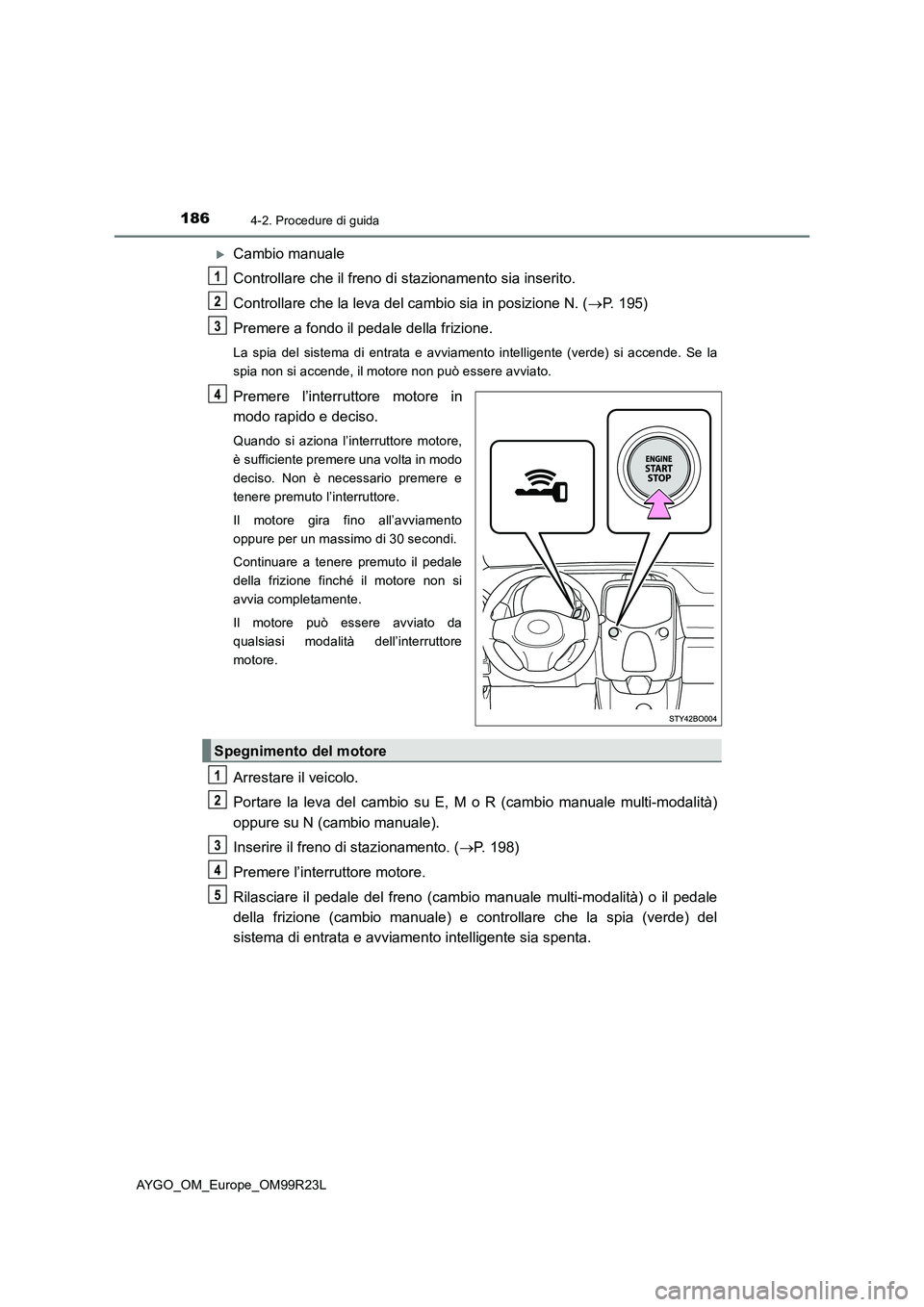 TOYOTA AYGO 2019  Manuale duso (in Italian) 1864-2. Procedure di guida
AYGO_OM_Europe_OM99R23L
Cambio manuale 
Controllare che il freno di stazionamento sia inserito. 
Controllare che la leva del cambio sia in posizione N. ( P. 195) 
Prem