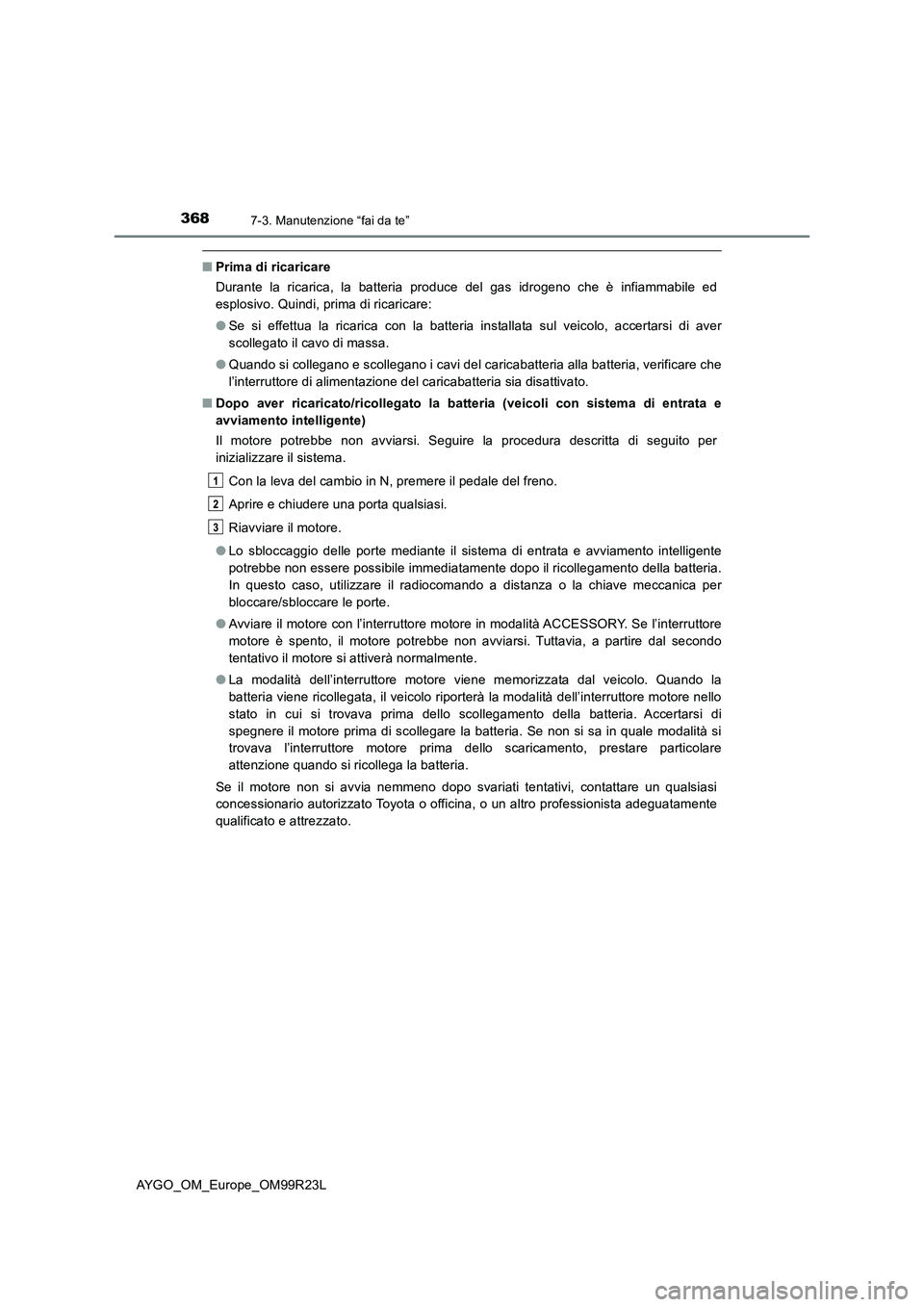 TOYOTA AYGO 2019  Manuale duso (in Italian) 3687-3. Manutenzione “fai da te”
AYGO_OM_Europe_OM99R23L
■Prima di ricaricare 
Durante la ricarica, la batteria produce del gas idrogeno che è infiammabile ed 
esplosivo. Quindi, prima di ricar