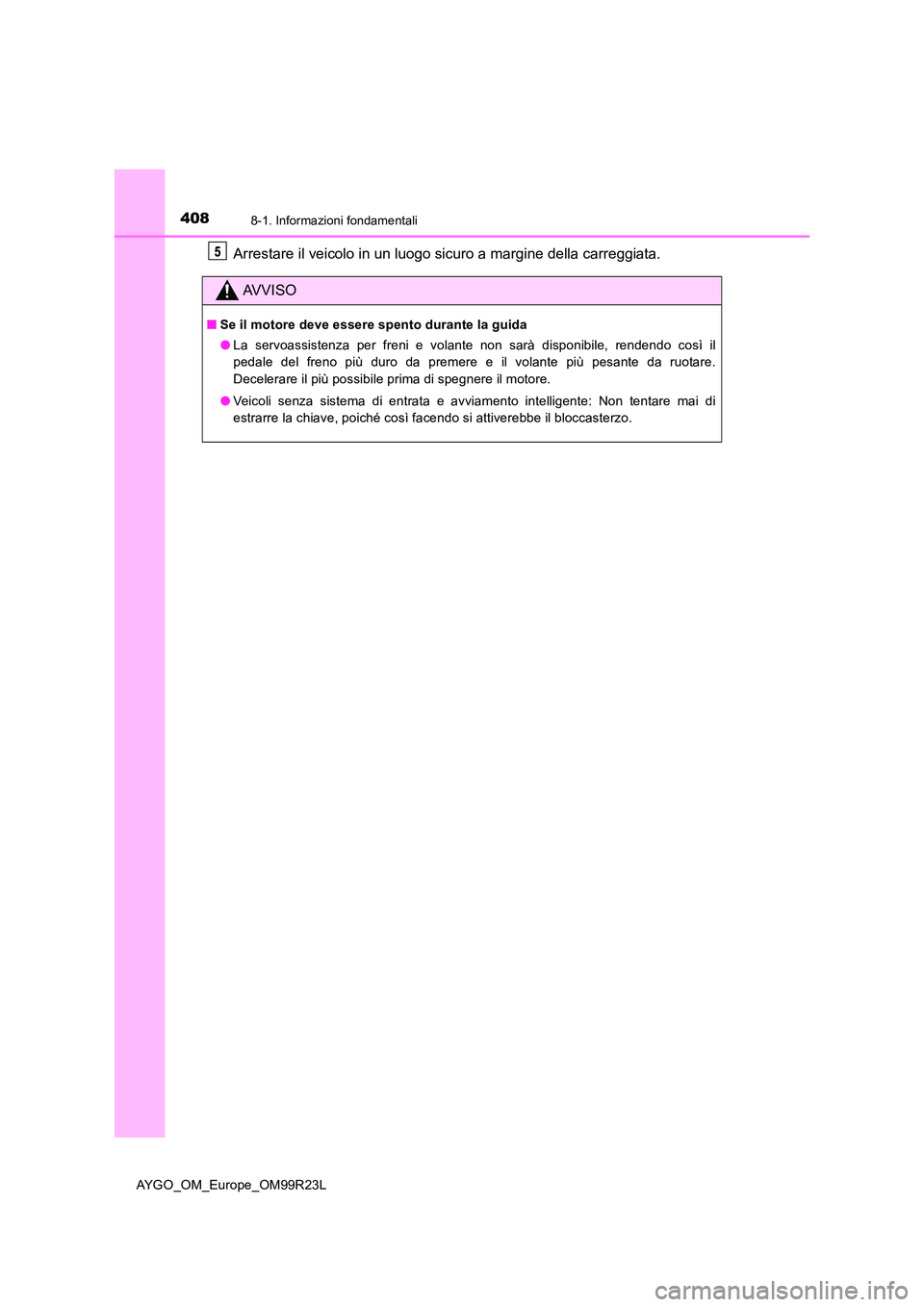 TOYOTA AYGO 2019  Manuale duso (in Italian) 4088-1. Informazioni fondamentali
AYGO_OM_Europe_OM99R23L
Arrestare il veicolo in un luogo sicuro a margine della carreggiata.
AVVISO
■Se il motore deve essere spento durante la guida 
● La servoa