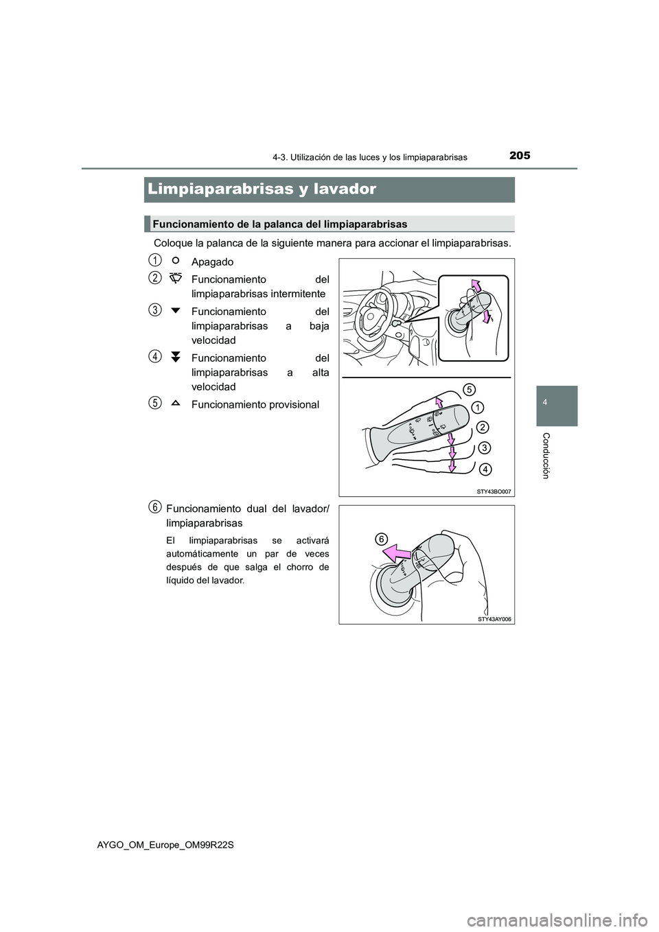 TOYOTA AYGO 2019  Manuale de Empleo (in Spanish) 205
4
4-3. Utilización de las luces y los limpiaparabrisas
Conducción
AYGO_OM_Europe_OM99R22S
Limpiaparabrisas y lavador 
Coloque la palanca de la siguiente manera para accionar el limpiaparabrisas.