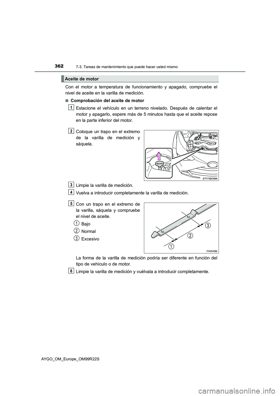 TOYOTA AYGO 2019  Manuale de Empleo (in Spanish) 3627-3. Tareas de mantenimiento que puede hacer usted mismo
AYGO_OM_Europe_OM99R22S
Con el motor a temperatura de funcionamiento y apagado, compruebe el 
nivel de aceite en la varilla de medición.
