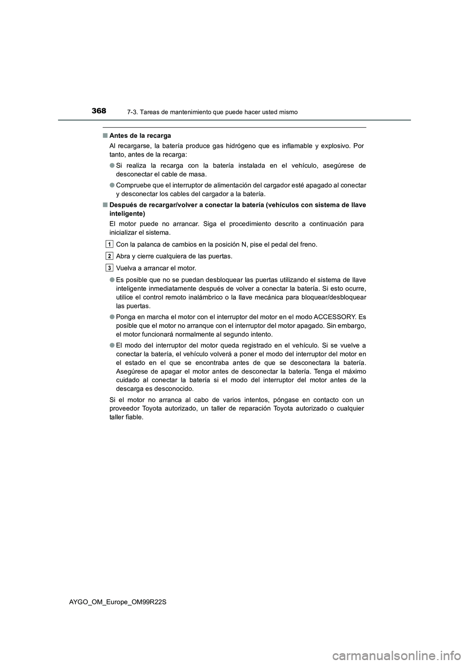 TOYOTA AYGO 2019  Manuale de Empleo (in Spanish) 3687-3. Tareas de mantenimiento que puede hacer usted mismo
AYGO_OM_Europe_OM99R22S
■Antes de la recarga 
Al recargarse, la batería produce gas hidrógeno que es inflamable y explosivo. Por 
tanto,