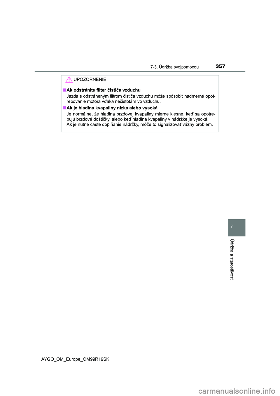 TOYOTA AYGO 2019 Návod na použitie (in Slovakian) 3577-3. Údržba svojpomocou
7
Údržba a starostlivosť
AYGO_OM_Europe_OM99R19SK
UPOZORNENIE
■Ak odstránite filter čističa vzduchu
Jazda s odstráneným filtrom čističa vzduchu môže spôsobi TOYOTA AYGO 2019 Návod na použitie (in Slovakian) 3577-3. Údržba svojpomocou
7
Údržba a starostlivosť
AYGO_OM_Europe_OM99R19SK
UPOZORNENIE
■Ak odstránite filter čističa vzduchu
Jazda s odstráneným filtrom čističa vzduchu môže spôsobi