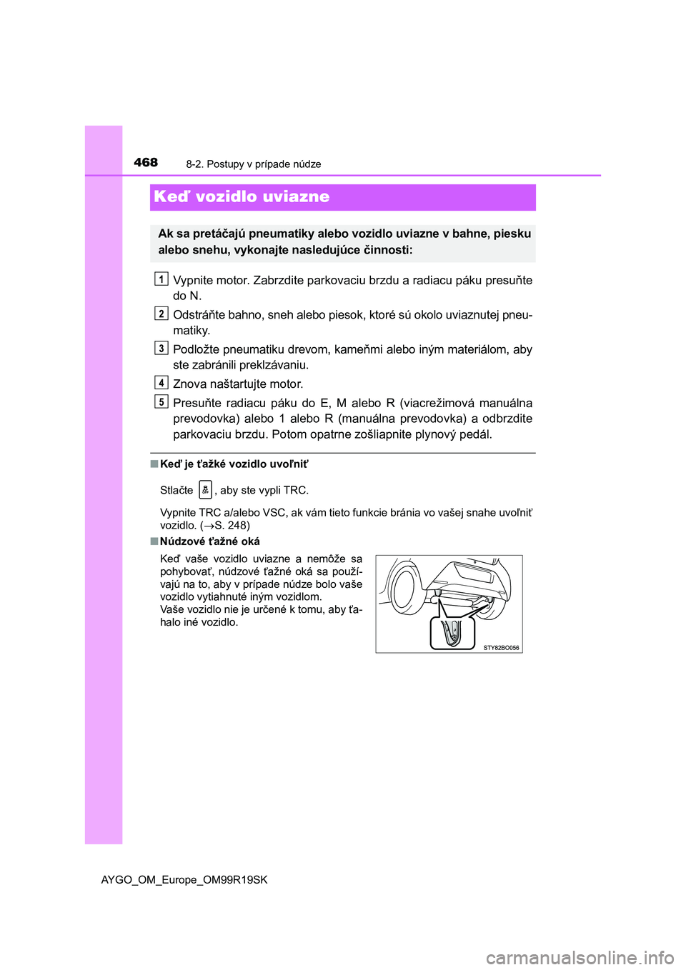 TOYOTA AYGO 2019 Návod na použitie (in Slovakian) 4688-2. Postupy v prípade núdze
AYGO_OM_Europe_OM99R19SK
Keď vozidlo uviazne
Vypnite motor. Zabrzdite parkovaciu brzdu a radiacu páku presuňte
do N.
Odstráňte bahno, sneh alebo piesok, ktoré s TOYOTA AYGO 2019 Návod na použitie (in Slovakian) 4688-2. Postupy v prípade núdze
AYGO_OM_Europe_OM99R19SK
Keď vozidlo uviazne
Vypnite motor. Zabrzdite parkovaciu brzdu a radiacu páku presuňte
do N.
Odstráňte bahno, sneh alebo piesok, ktoré s