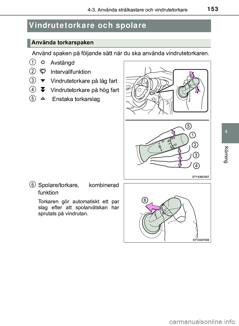TOYOTA AYGO 2019  Bruksanvisningar (in Swedish) 153
4
4-3. Använda strålkastare och vindrutetorkare
Körning
AYGO_OM_Europe_OM99R19SE
Vindrutetorkare och spolare
Använd spaken på följande sätt när du ska använda vindrutetorkaren.Avstängd
I