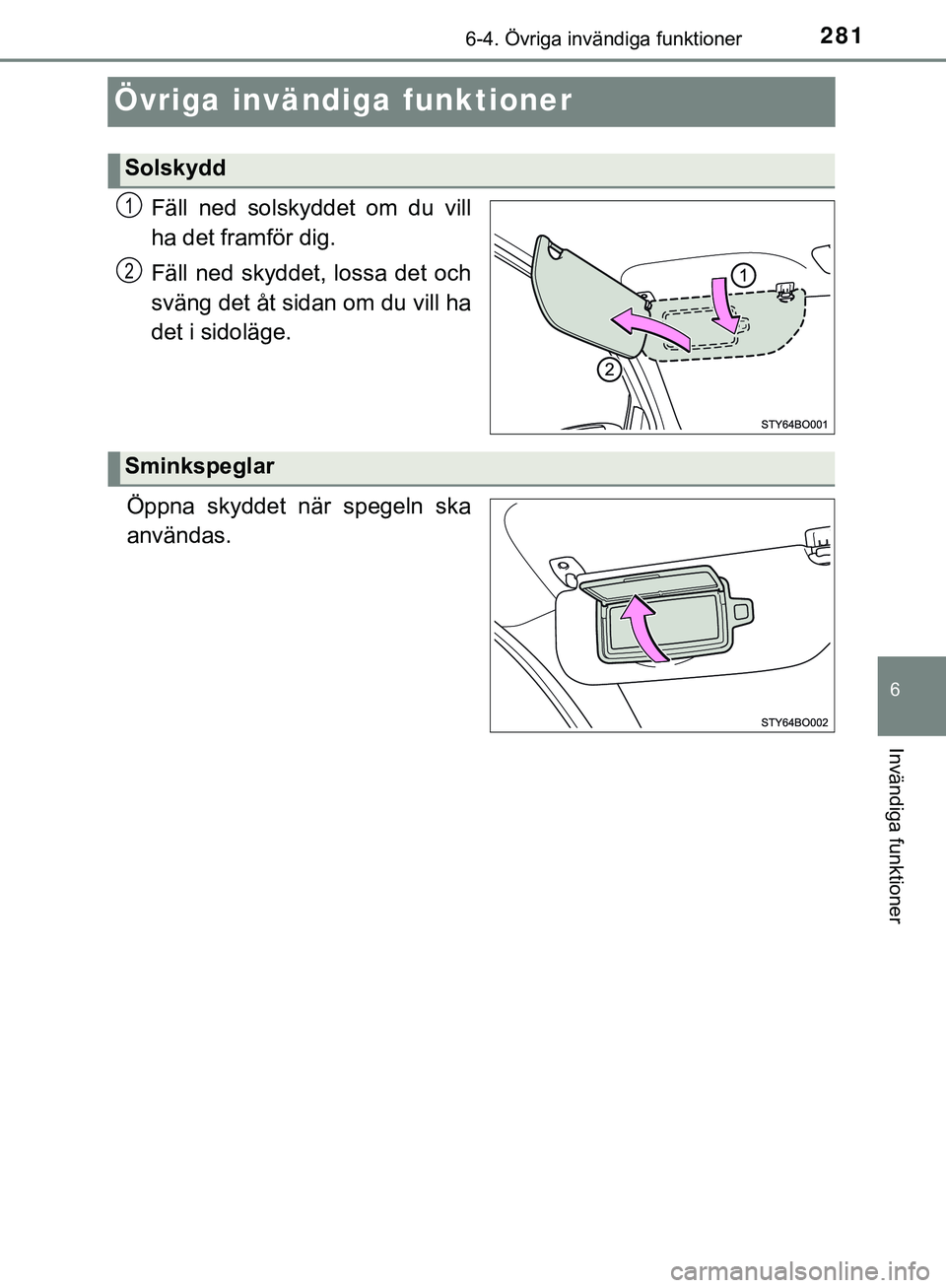 TOYOTA AYGO 2019  Bruksanvisningar (in Swedish) 281
6
6-4. Övriga invändiga funktioner
Invändiga funktioner
AYGO_OM_Europe_OM99R19SE
Övriga invändiga funktioner
Fäll ned solskyddet om du vill
ha det framför dig.
Fäll ned skyddet, lossa det 