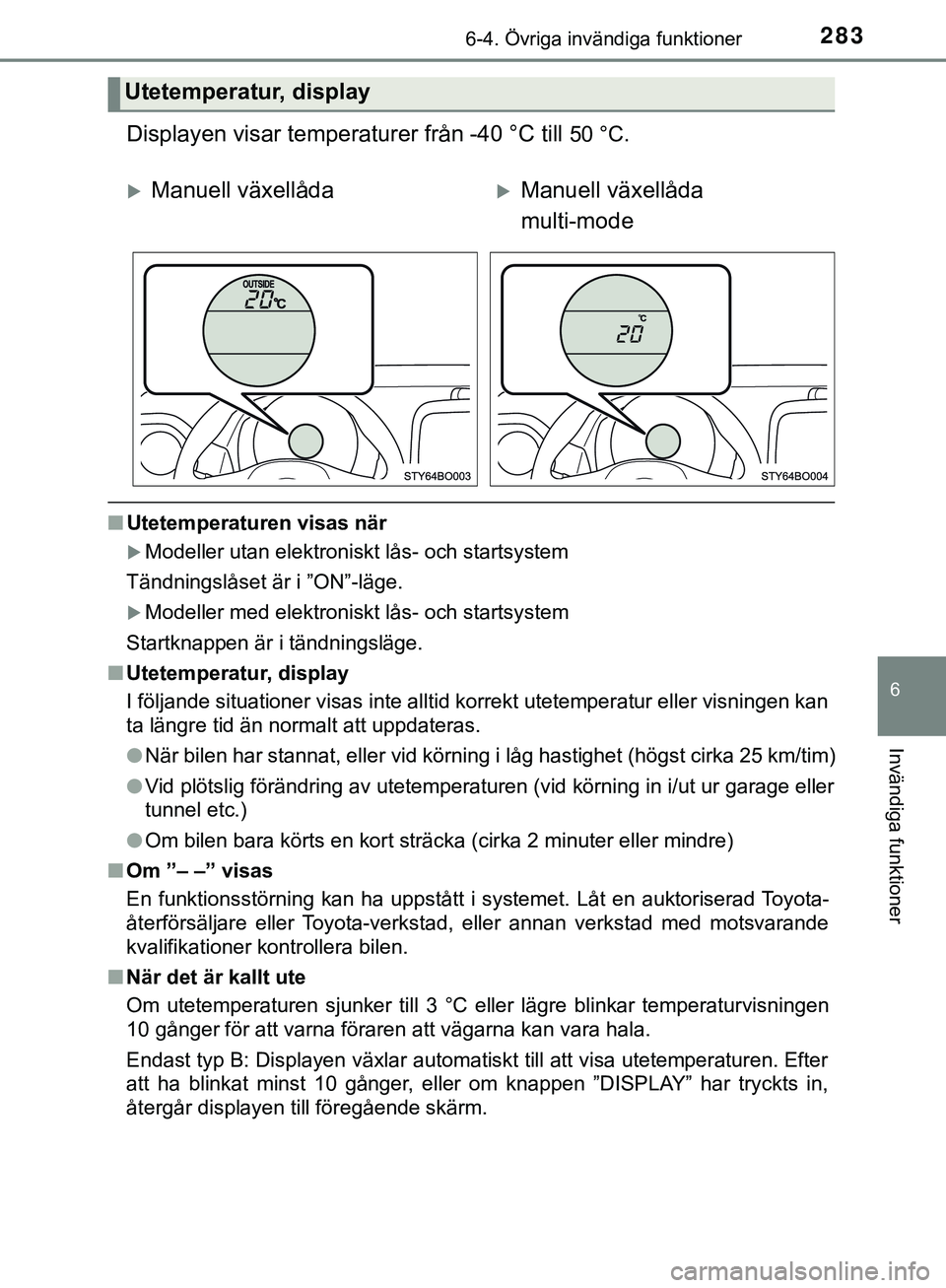 TOYOTA AYGO 2019  Bruksanvisningar (in Swedish) 2836-4. Övriga invändiga funktioner
6
Invändiga funktioner
AYGO_OM_Europe_OM99R19SE
Displayen visar temperaturer från -40 °C till 50 °C.
nUtetemperaturen visas när
Modeller utan elektroniskt