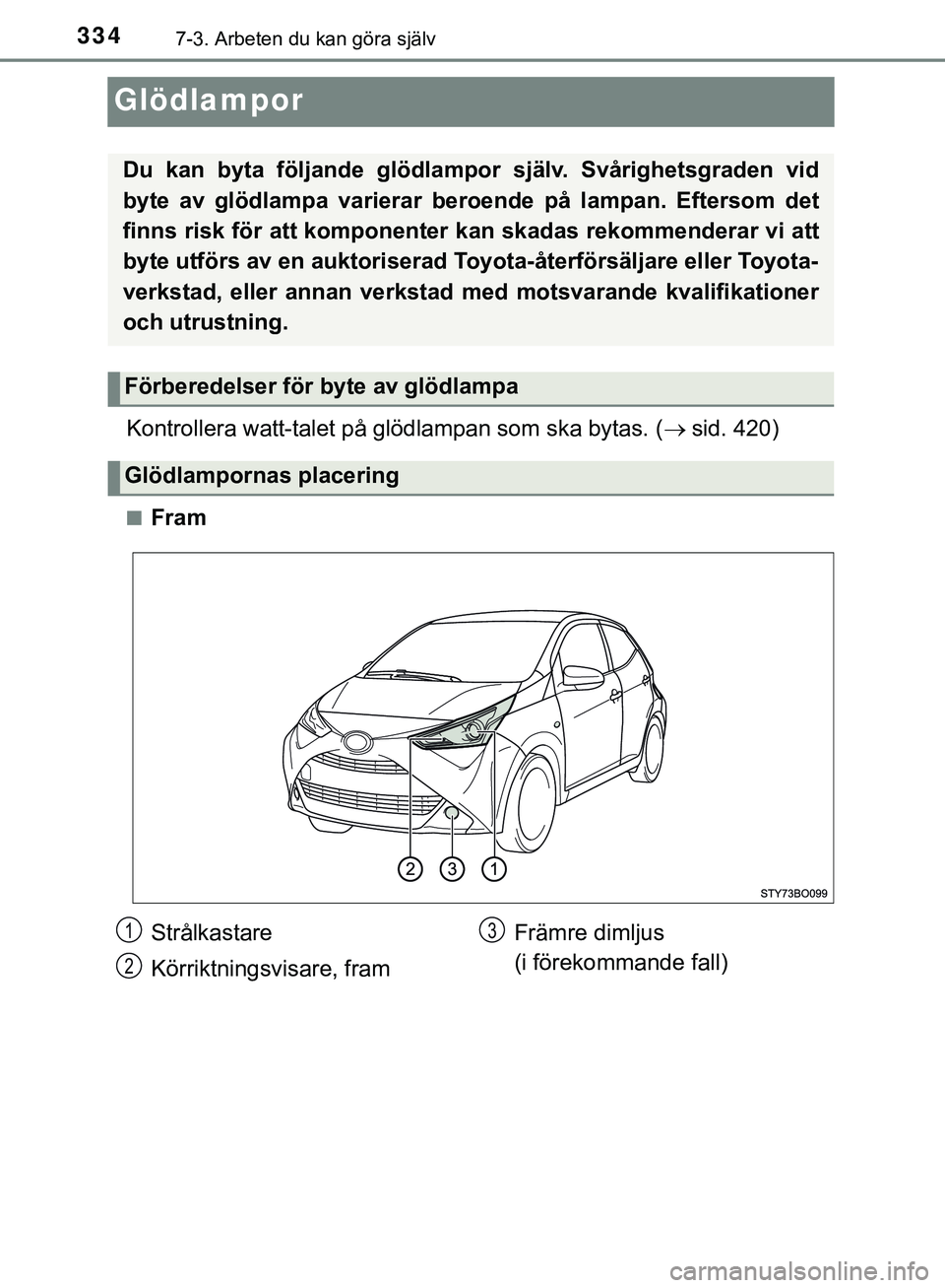 TOYOTA AYGO 2019  Bruksanvisningar (in Swedish) 3347-3. Arbeten du kan göra själv
AYGO_OM_Europe_OM99R19SE
Glödlampor
Kontrollera watt-talet på glödlampan som ska bytas. (sid. 420)
nFram
Du kan byta följande glödlampor  själv. Svårighet