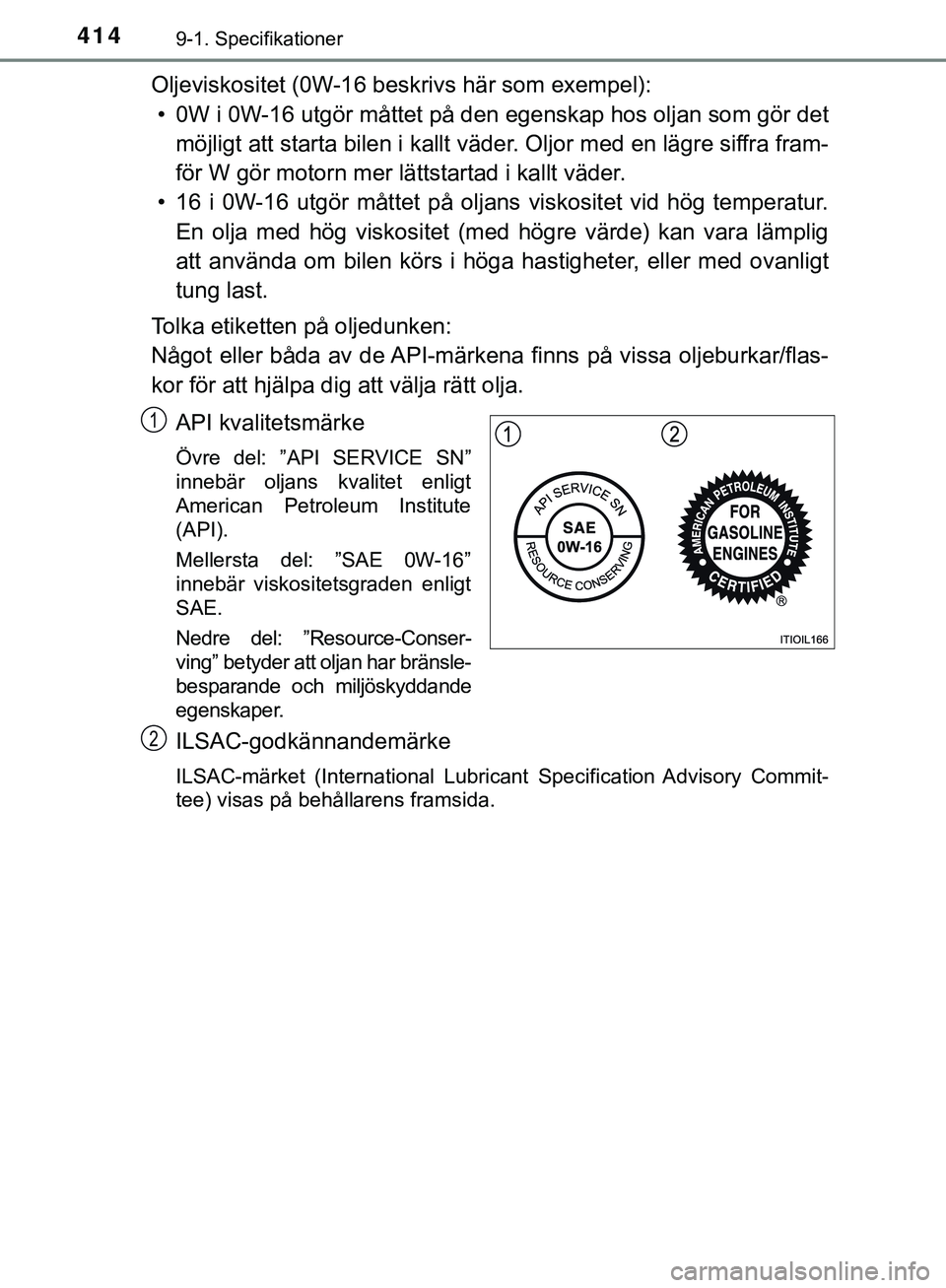 TOYOTA AYGO 2019 Bruksanvisningar (in Swedish) 4149-1. Specifikationer
AYGO_OM_Europe_OM99R19SE
Oljeviskositet (0W-16 beskrivs här som exempel):• 0W i 0W-16 utgör måttet på den egenskap hos oljan som gör det
möjligt att starta bilen i ka TOYOTA AYGO 2019 Bruksanvisningar (in Swedish) 4149-1. Specifikationer
AYGO_OM_Europe_OM99R19SE
Oljeviskositet (0W-16 beskrivs här som exempel):• 0W i 0W-16 utgör måttet på den egenskap hos oljan som gör det
möjligt att starta bilen i ka