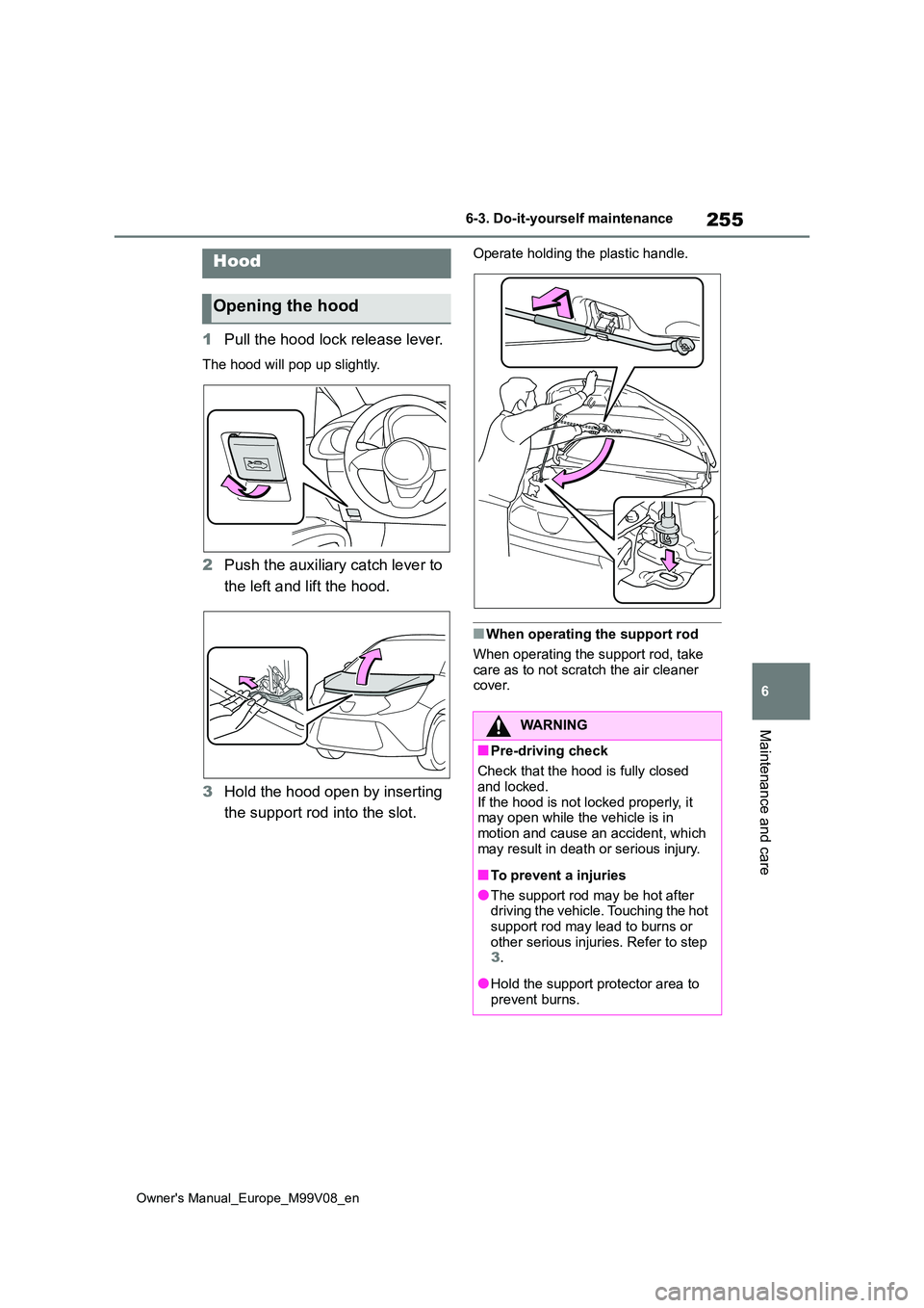 TOYOTA AYGO X 2022 Owners Manual (in English) 255
6
Owner's Manual_Europe_M99V08_en
6-3. Do-it-yourself maintenance
Maintenance and care
1Pull the hood lock release lever.
The hood will pop up slightly.
2Push the auxiliary catch lever to
th TOYOTA AYGO X 2022 Owners Manual (in English) 255
6
Owner's Manual_Europe_M99V08_en
6-3. Do-it-yourself maintenance
Maintenance and care
1Pull the hood lock release lever.
The hood will pop up slightly.
2Push the auxiliary catch lever to
th