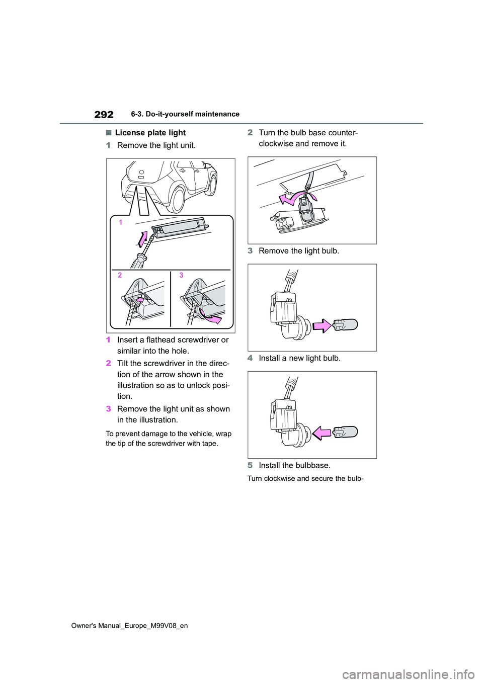 TOYOTA AYGO X 2022 Owners Manual (in English) 292
Owner's Manual_Europe_M99V08_en
6-3. Do-it-yourself maintenance
■License plate light
1 Remove the light unit.
1 Insert a flathead screwdriver or
similar into the hole.
2 Tilt the screwd TOYOTA AYGO X 2022 Owners Manual (in English) 292
Owner's Manual_Europe_M99V08_en
6-3. Do-it-yourself maintenance
■License plate light
1 Remove the light unit.
1 Insert a flathead screwdriver or
similar into the hole.
2 Tilt the screwd