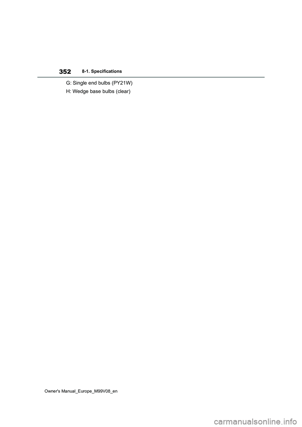 TOYOTA AYGO X 2022 Owners Manual (in English) 352
Owner's Manual_Europe_M99V08_en
8-1. Specifications
G: Single end bulbs (PY21W)
H: Wedge base bulbs (clear) TOYOTA AYGO X 2022 Owners Manual (in English) 352
Owner's Manual_Europe_M99V08_en
8-1. Specifications
G: Single end bulbs (PY21W)
H: Wedge base bulbs (clear)