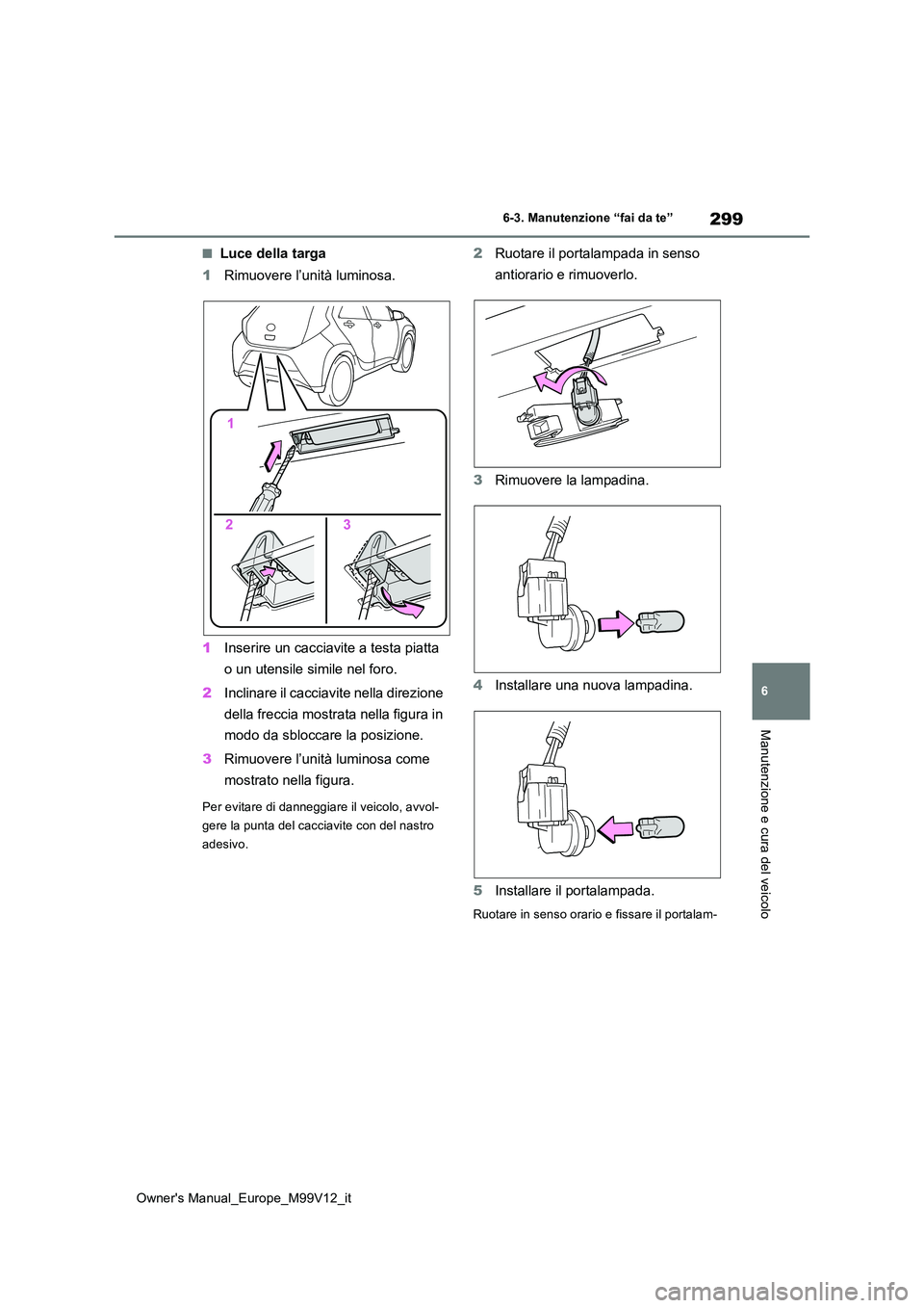 TOYOTA AYGO X 2022  Manuale duso (in Italian) 299
6
Owner's Manual_Europe_M99V12_it
6-3. Manutenzione “fai da te”
Manutenzione e cura del veicolo
■Luce della targa 
1 Rimuovere l’unità luminosa. 
1 Inserire un cacciavite a testa piat TOYOTA AYGO X 2022  Manuale duso (in Italian) 299
6
Owner's Manual_Europe_M99V12_it
6-3. Manutenzione “fai da te”
Manutenzione e cura del veicolo
■Luce della targa 
1 Rimuovere l’unità luminosa. 
1 Inserire un cacciavite a testa piat
