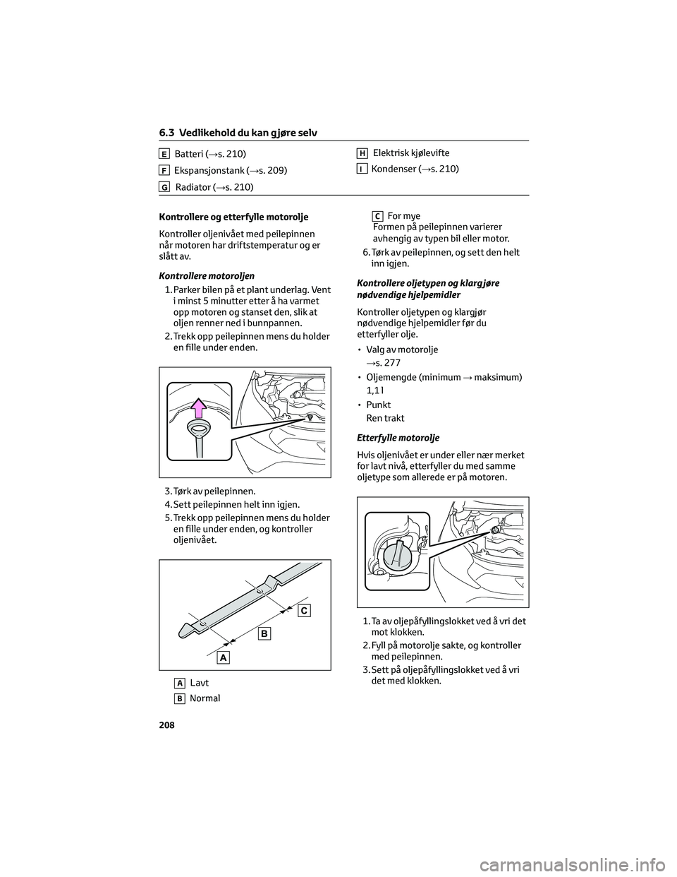 TOYOTA AYGO X 2022 Instruksjoner for bruk (in Norwegian) EBatteri (→s. 210)
FEkspansjonstank (→s. 209)
GRadiator (→s. 210)
HElektrisk kjølevifte
IKondenser (→s. 210)
Kontrollere og etterfylle motorolje
Kontroller oljenivået med peilepinnen
når mo TOYOTA AYGO X 2022 Instruksjoner for bruk (in Norwegian) EBatteri (→s. 210)
FEkspansjonstank (→s. 209)
GRadiator (→s. 210)
HElektrisk kjølevifte
IKondenser (→s. 210)
Kontrollere og etterfylle motorolje
Kontroller oljenivået med peilepinnen
når mo