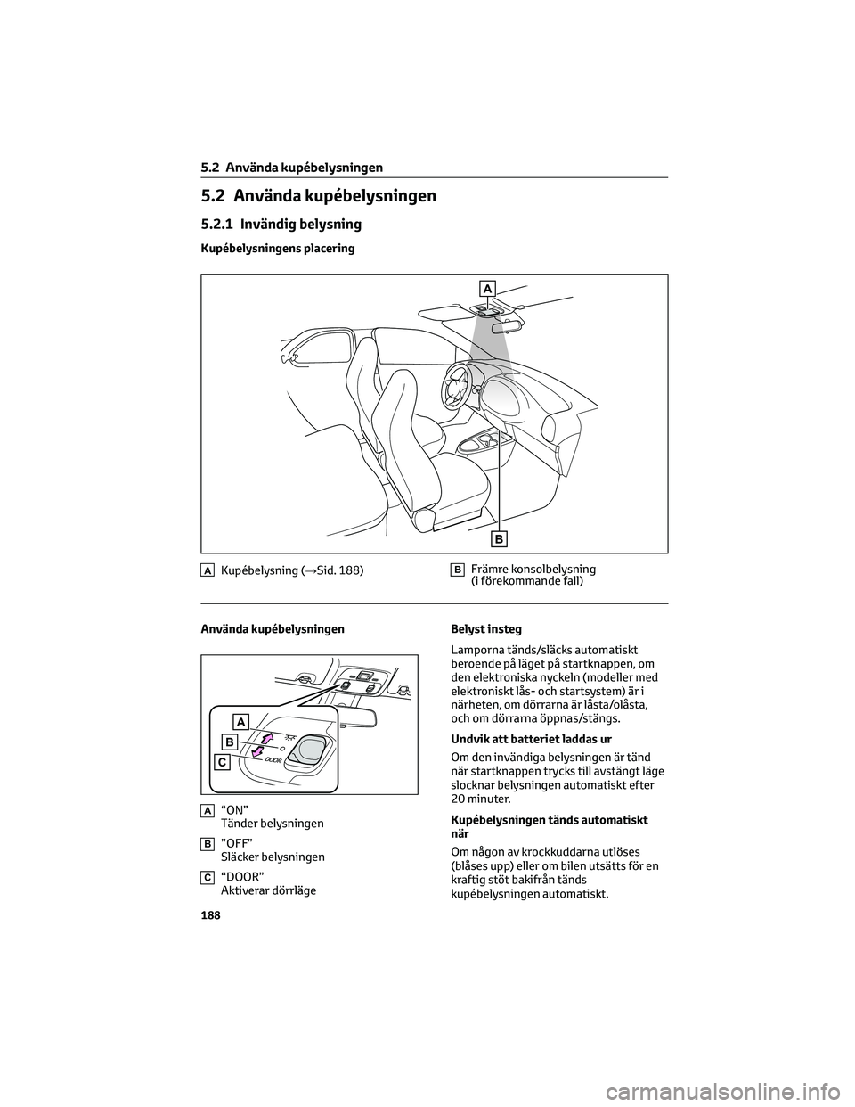 TOYOTA AYGO X 2022 Bruksanvisningar (in Swedish) 5.2 Använda kupébelysningen
5.2.1 Invändig belysning
Kupébelysningens placering
AKupébelysning (→Sid. 188)BFrämre konsolbelysning
(i förekommande fall)
Använda kupébelysningen
A“ON”
Tä TOYOTA AYGO X 2022 Bruksanvisningar (in Swedish) 5.2 Använda kupébelysningen
5.2.1 Invändig belysning
Kupébelysningens placering
AKupébelysning (→Sid. 188)BFrämre konsolbelysning
(i förekommande fall)
Använda kupébelysningen
A“ON”
Tä