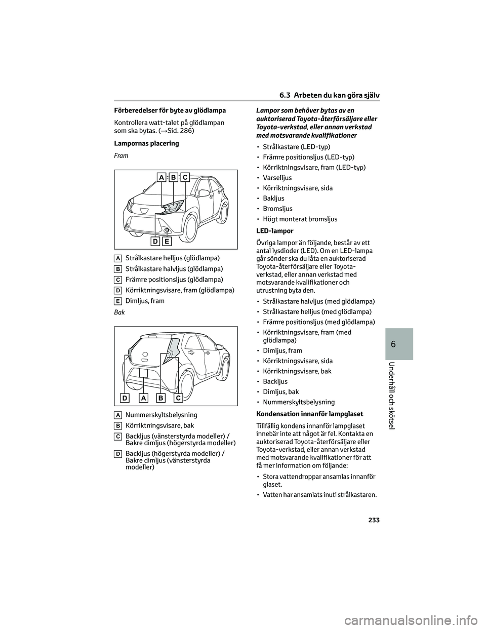 TOYOTA AYGO X 2022 Bruksanvisningar (in Swedish) Förberedelser för byte av glödlampa
Kontrollera watt-talet på glödlampan
som ska bytas. (→Sid. 286)
Lampornas placering
Fram
AStrålkastare helljus (glödlampa)
BStrålkastare halvljus (glödla TOYOTA AYGO X 2022 Bruksanvisningar (in Swedish) Förberedelser för byte av glödlampa
Kontrollera watt-talet på glödlampan
som ska bytas. (→Sid. 286)
Lampornas placering
Fram
AStrålkastare helljus (glödlampa)
BStrålkastare halvljus (glödla