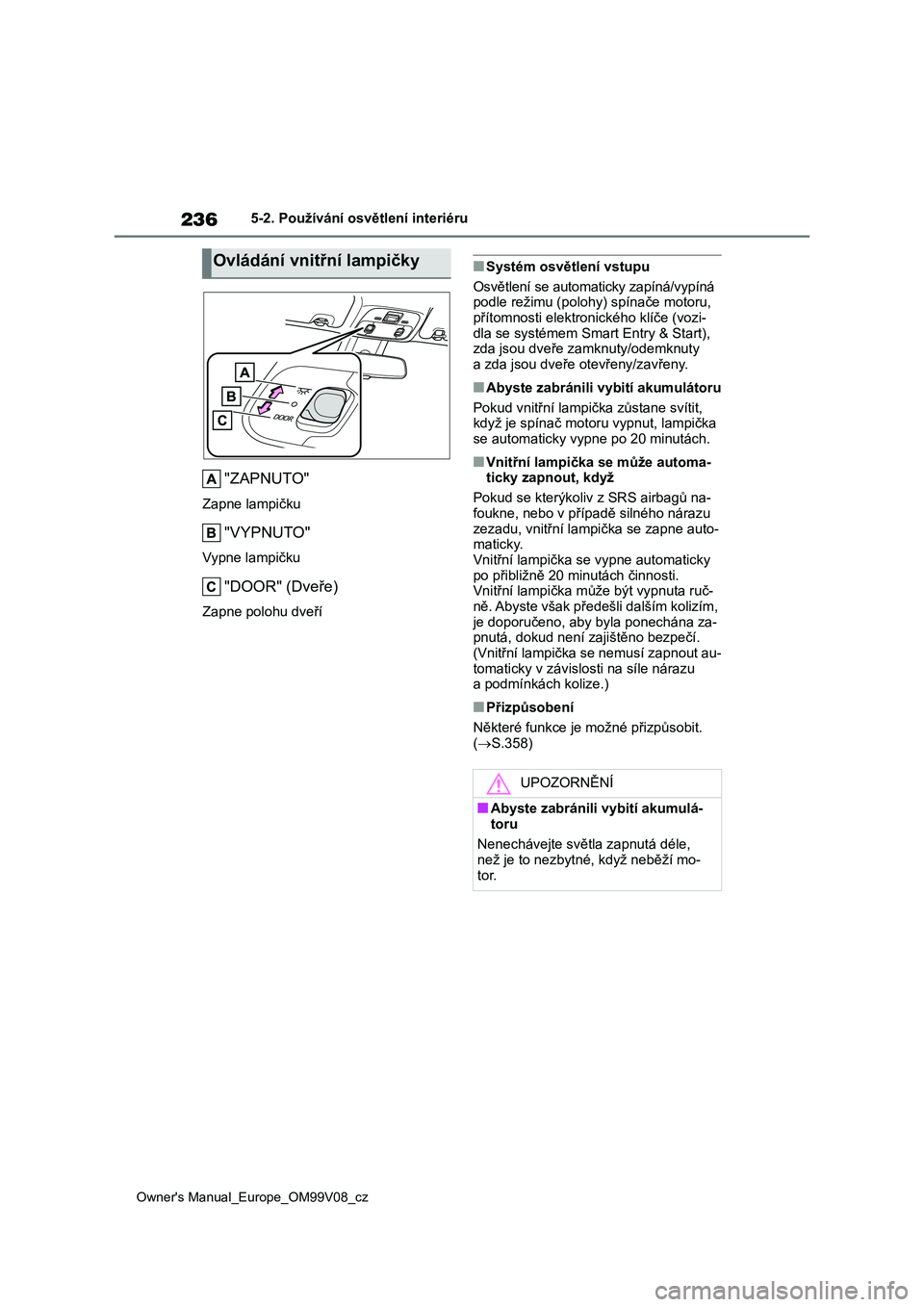 TOYOTA AYGO X 2022  Návod na použití (in Czech) 236
Owner's Manual_Europe_OM99V08_cz
5-2. Používání osvětlení interiéru
"ZAPNUTO"
Zapne lampičku
"VYPNUTO"
Vypne lampičku
"DOOR" (Dveře)
Zapne polohu dveří
■S
