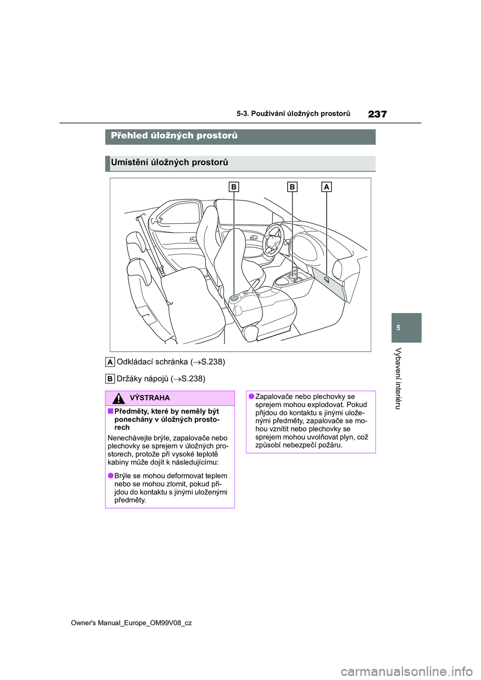 TOYOTA AYGO X 2022  Návod na použití (in Czech) 237
5
Owner's Manual_Europe_OM99V08_cz
5-3. Používání úložných prostorů
Vybavení interiéru
5-3.Používání úložných prostorů
Odkládací schránka (S.238) 
Držáky nápojů ( 